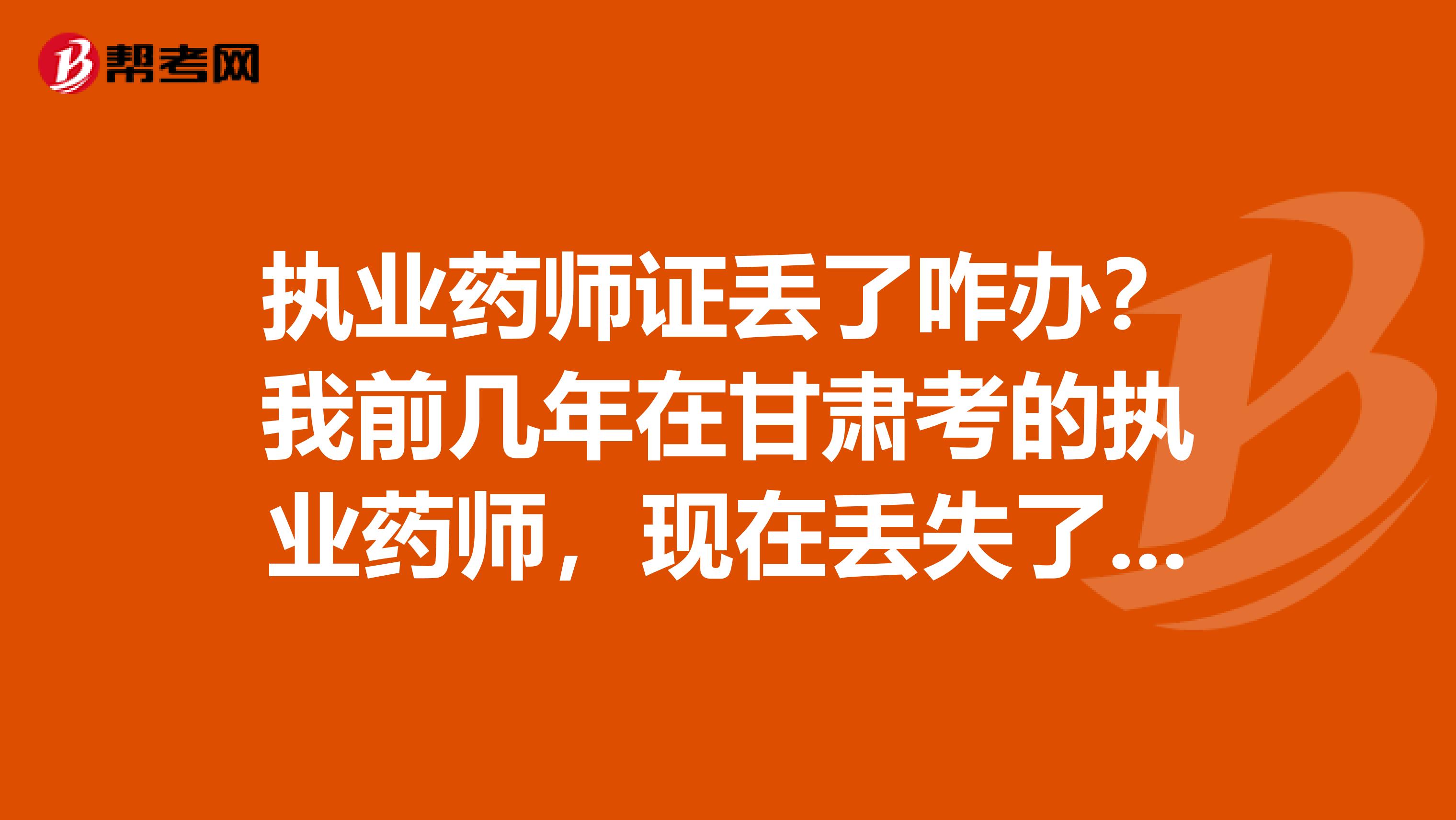 执业药师证丢了咋办?我前几年在甘肃考的执业药师,现在丢失了,我想问问怎么补办啊