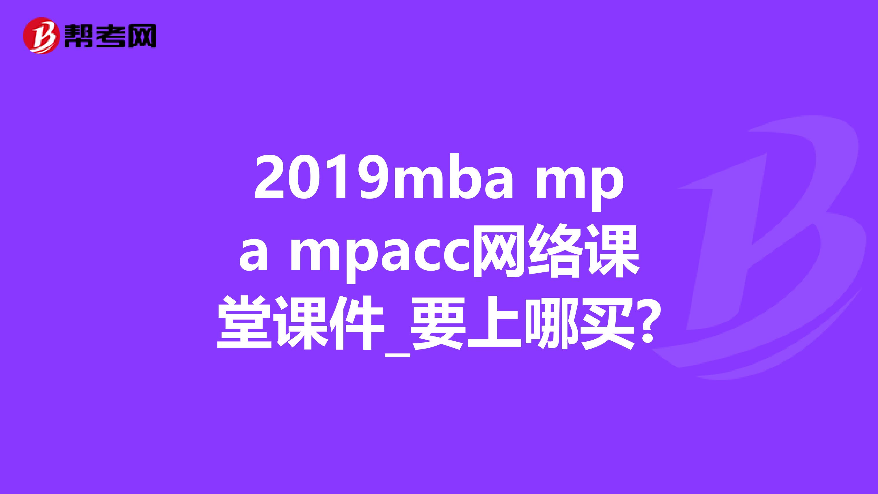 2019mba mpa mpacc网络课堂课件_要上哪买?