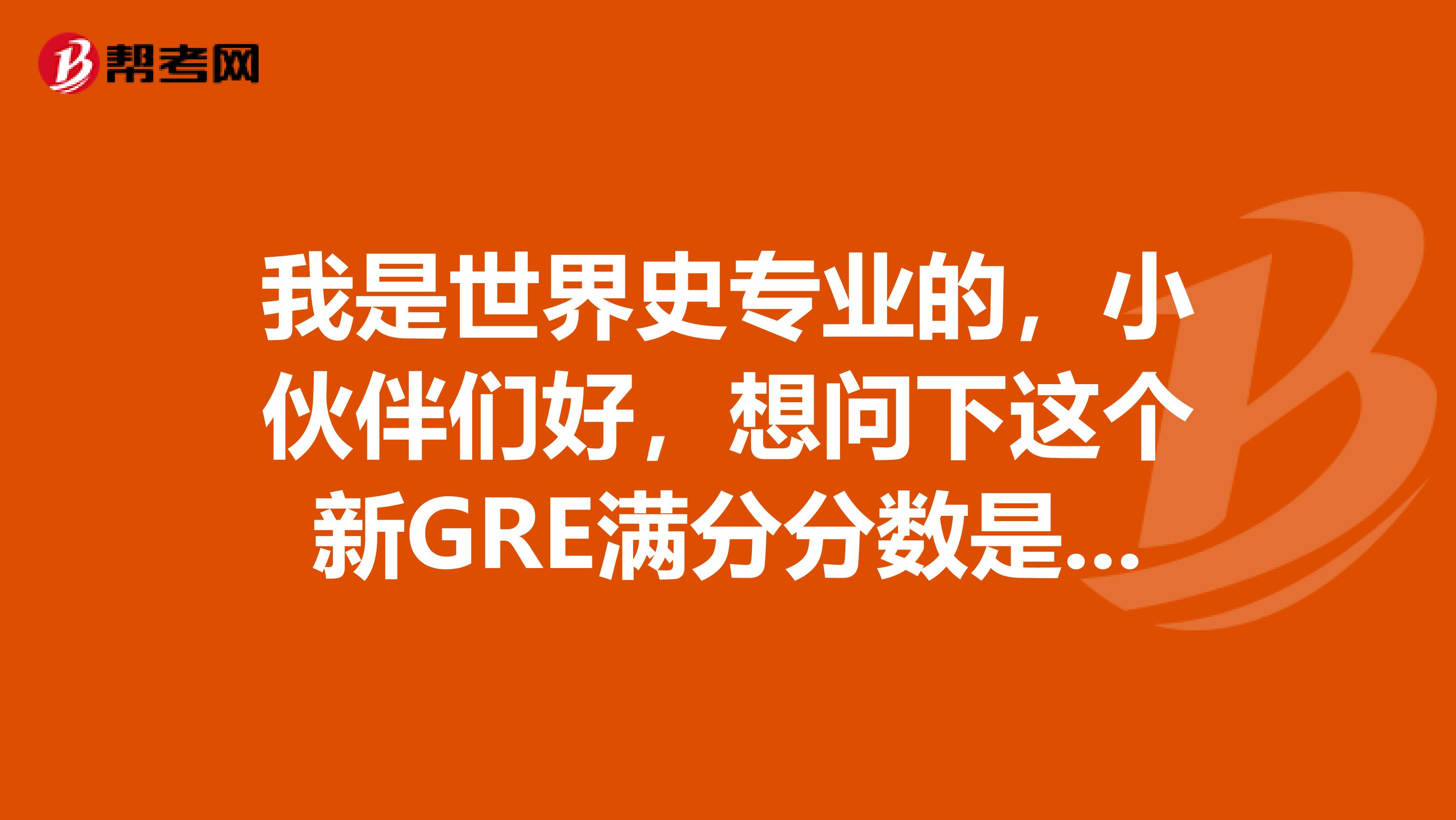 我是世界史专业的，小伙伴们好，想问下这个新GRE满分分数是多少呢？想参加这个考试