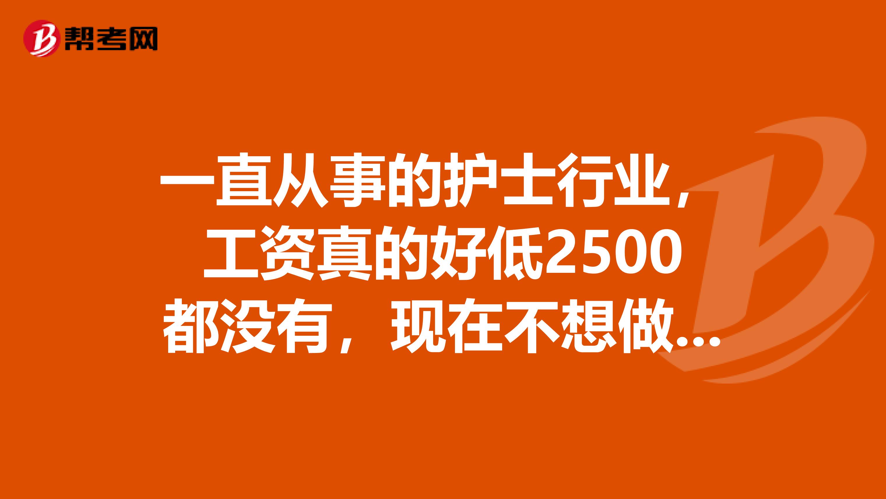 一直从事的护士行业,工资真的好低2500都没有,现在不想做护士了,想换个工作,但是其他的好像自己什么都不会,感觉好难,不知道现在该怎么办?而且我比较内向。请问有什么建议吗?