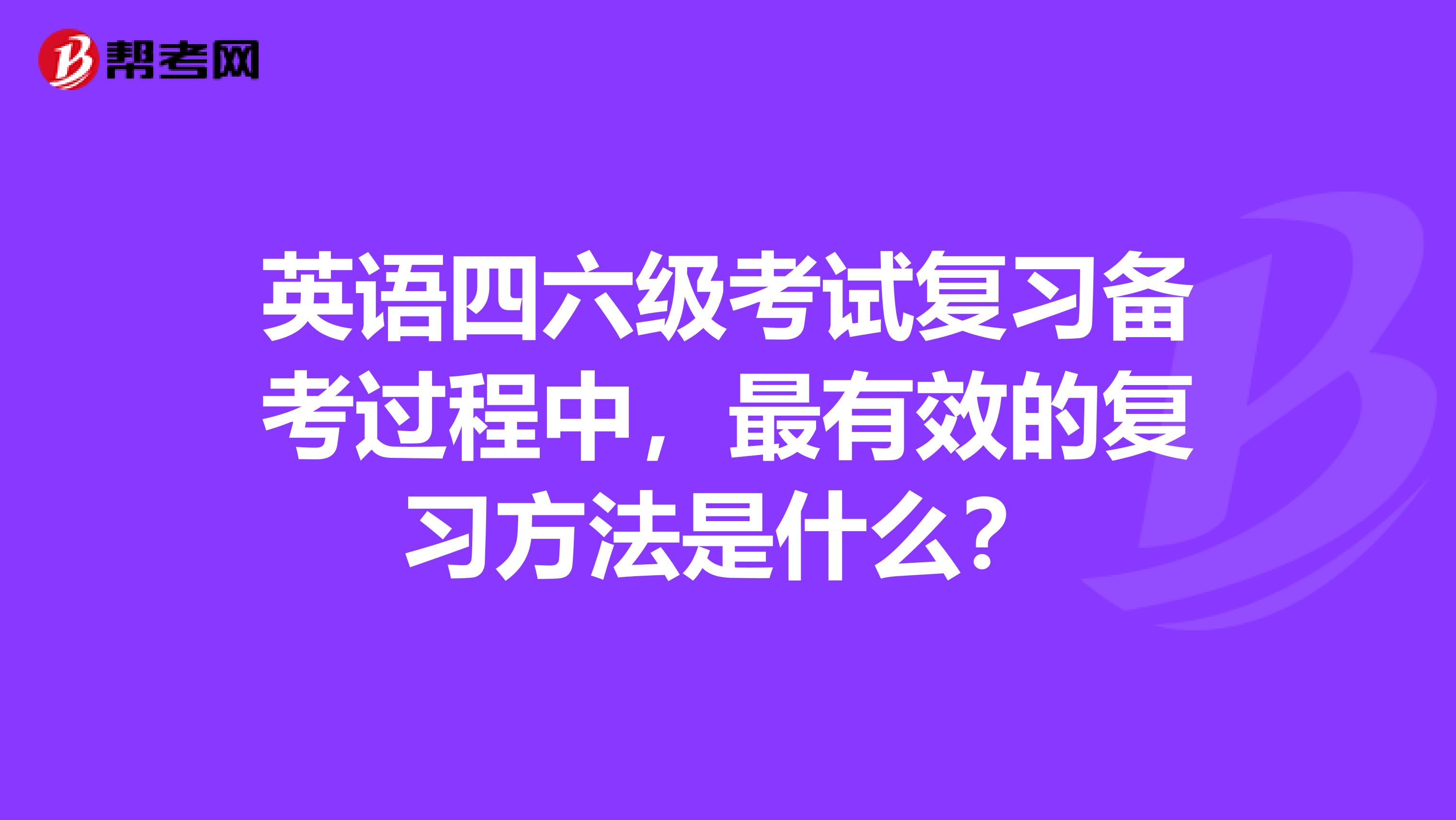 英语四六级考试复习备考过程中，最有效的复习方法是什么？