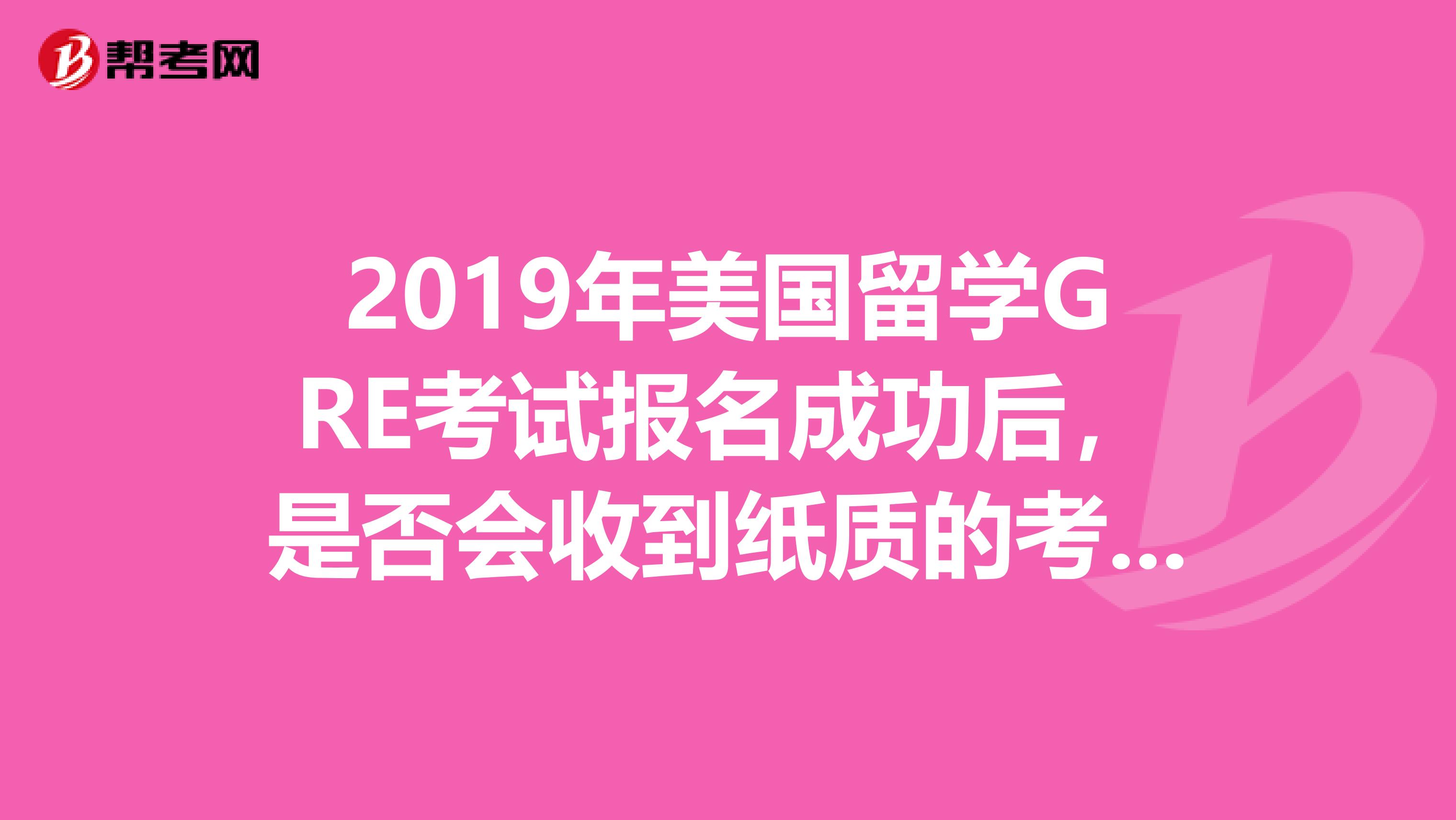 2019年美国留学GRE考试报名成功后,是否会收到纸质的考试确认信?