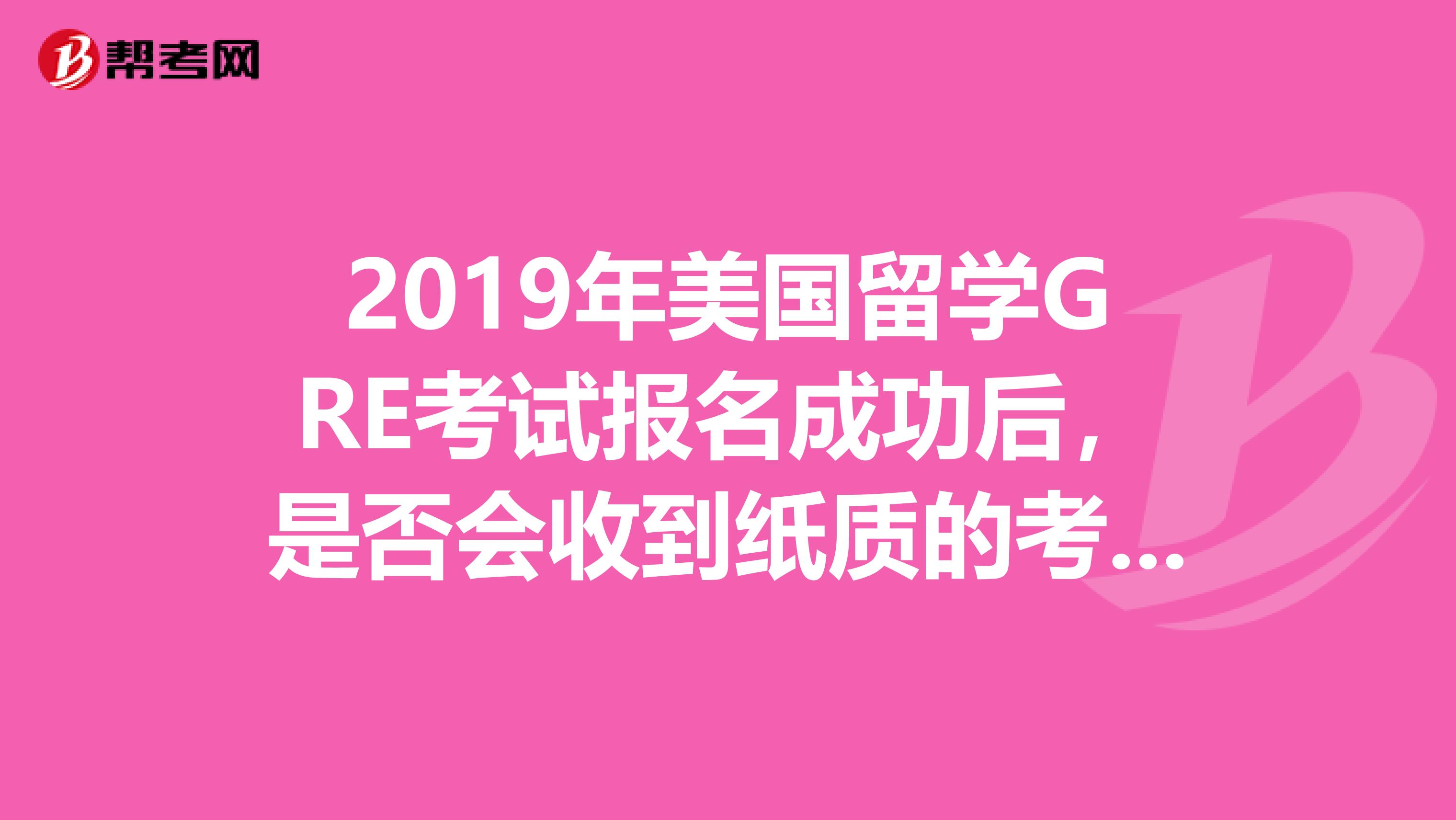 2019年美国留学GRE考试报名成功后，是否会收到纸质的考试确认信？