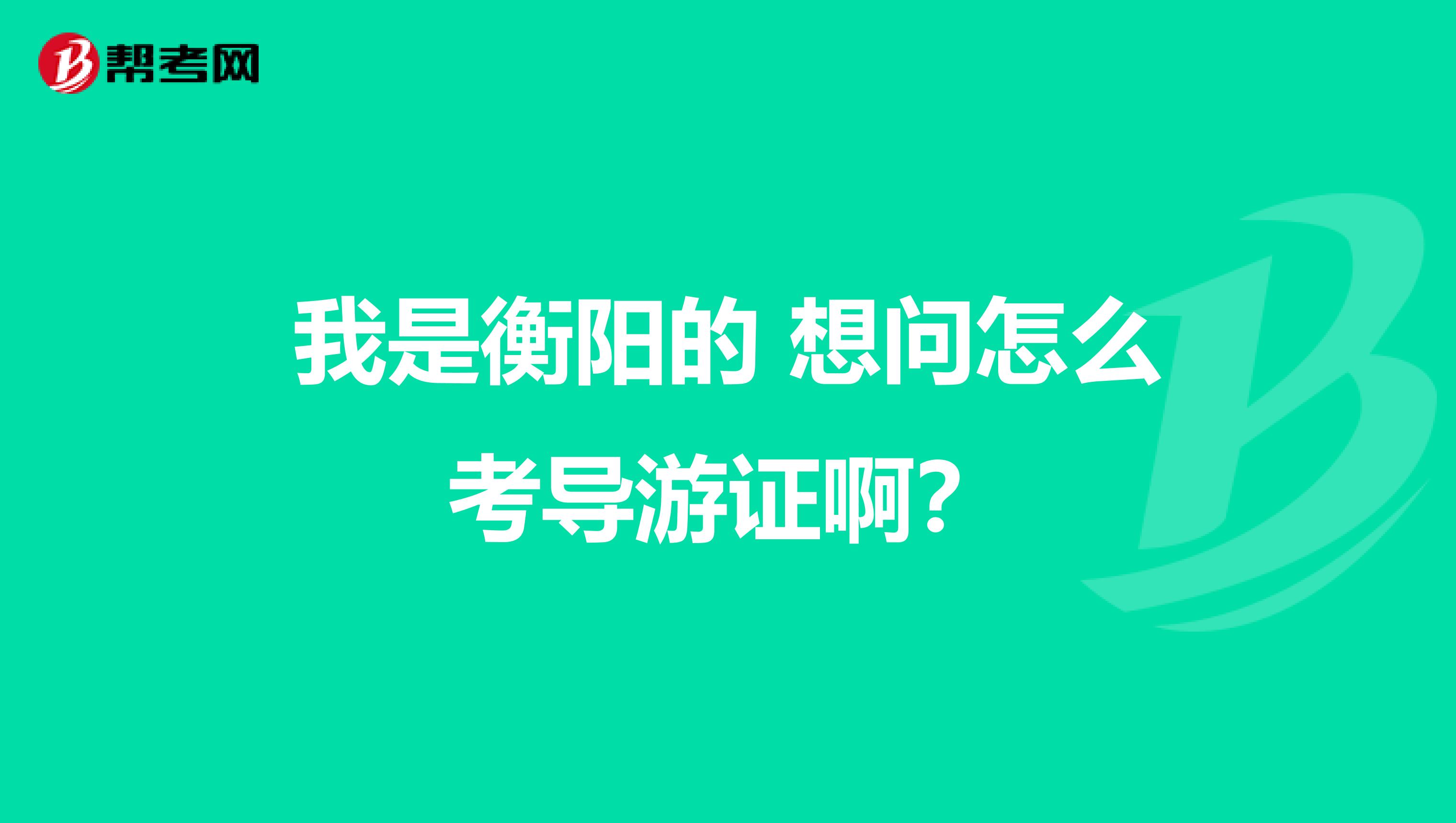 我是衡阳的 想问怎么考导游证啊?
