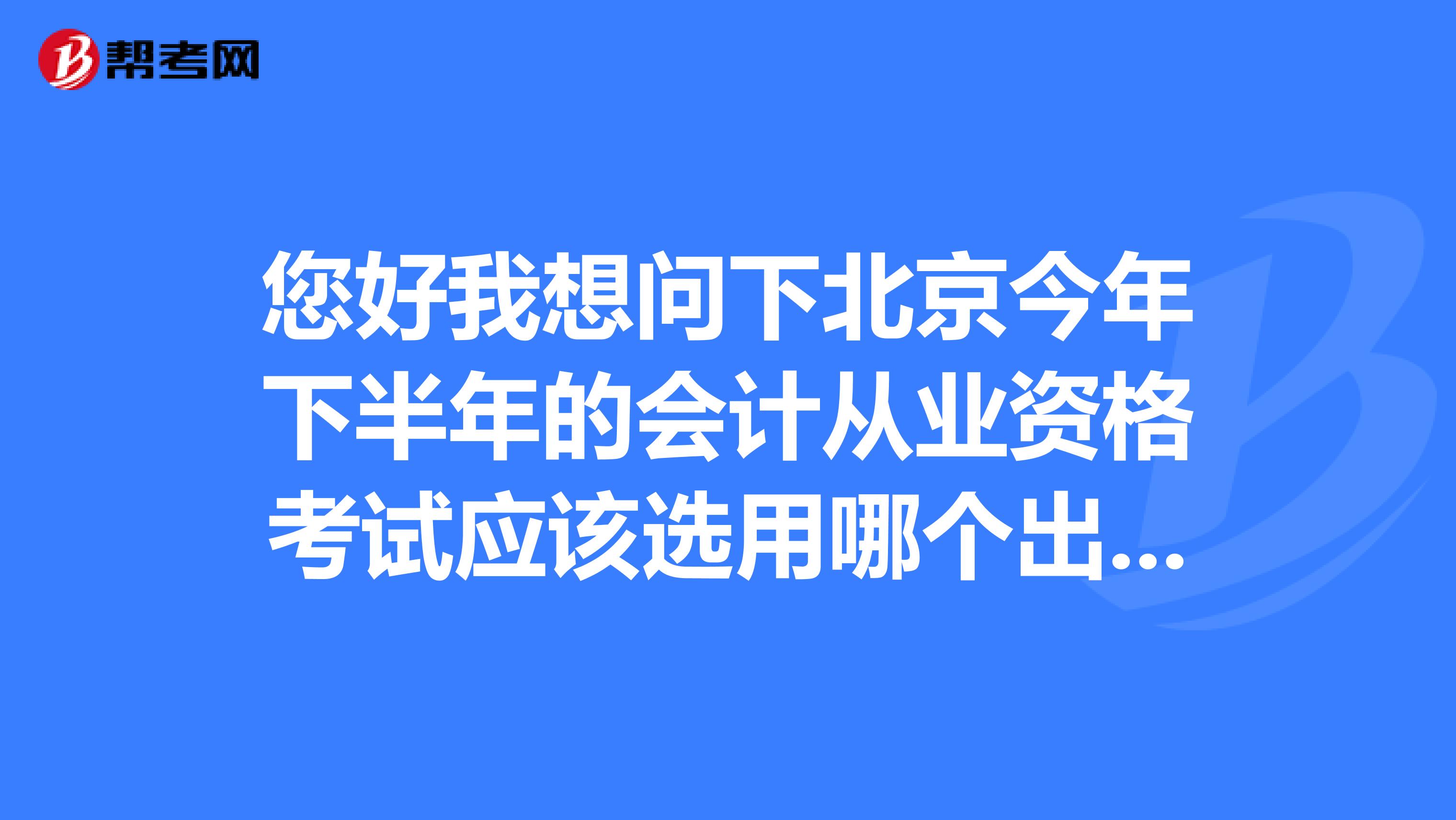您好我想问下北京今年下半年的会计从业资格考试应该选用哪个出版社的教材？谢谢