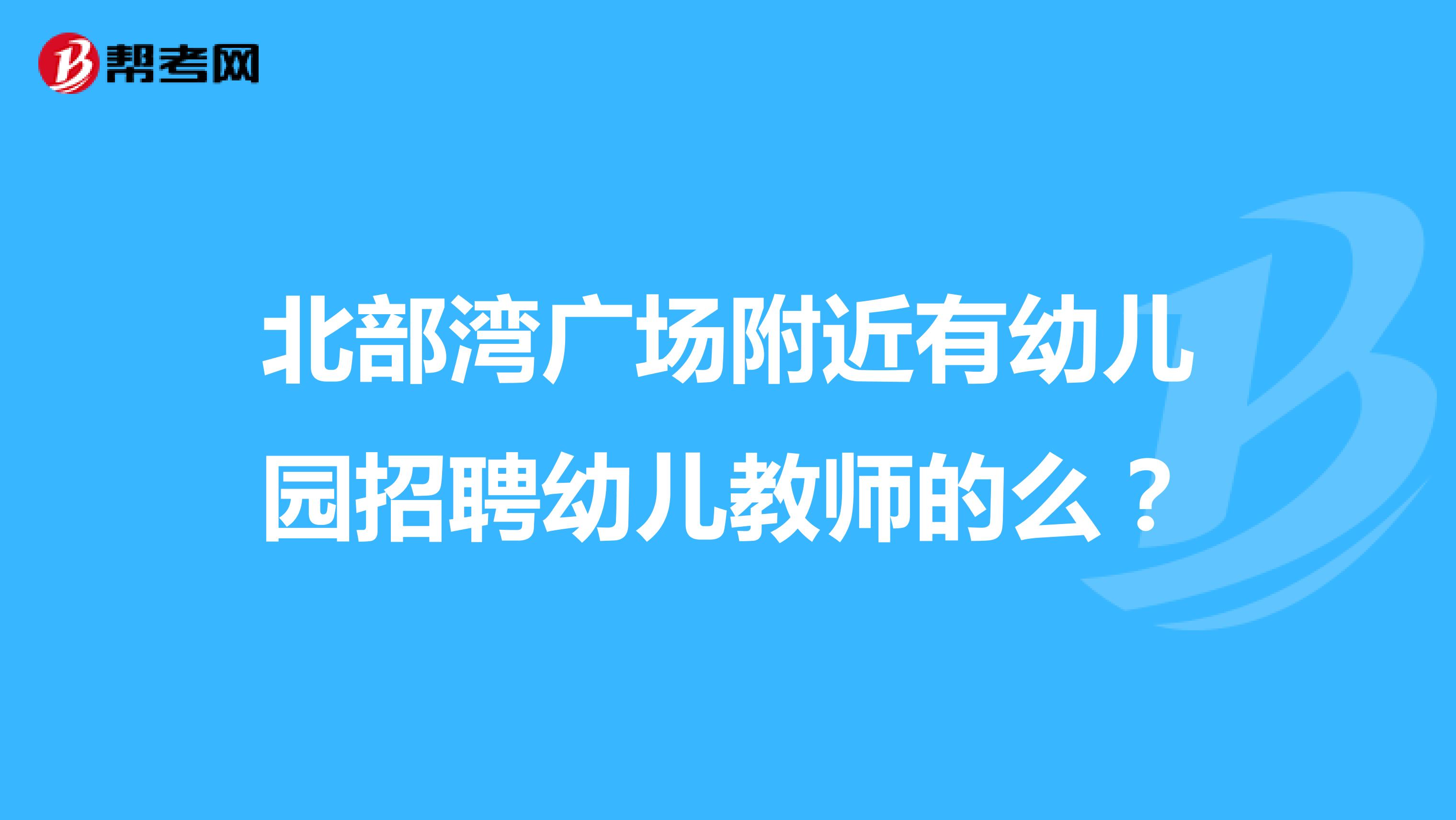 北部湾广场附近有幼儿园招聘幼儿教师的么?