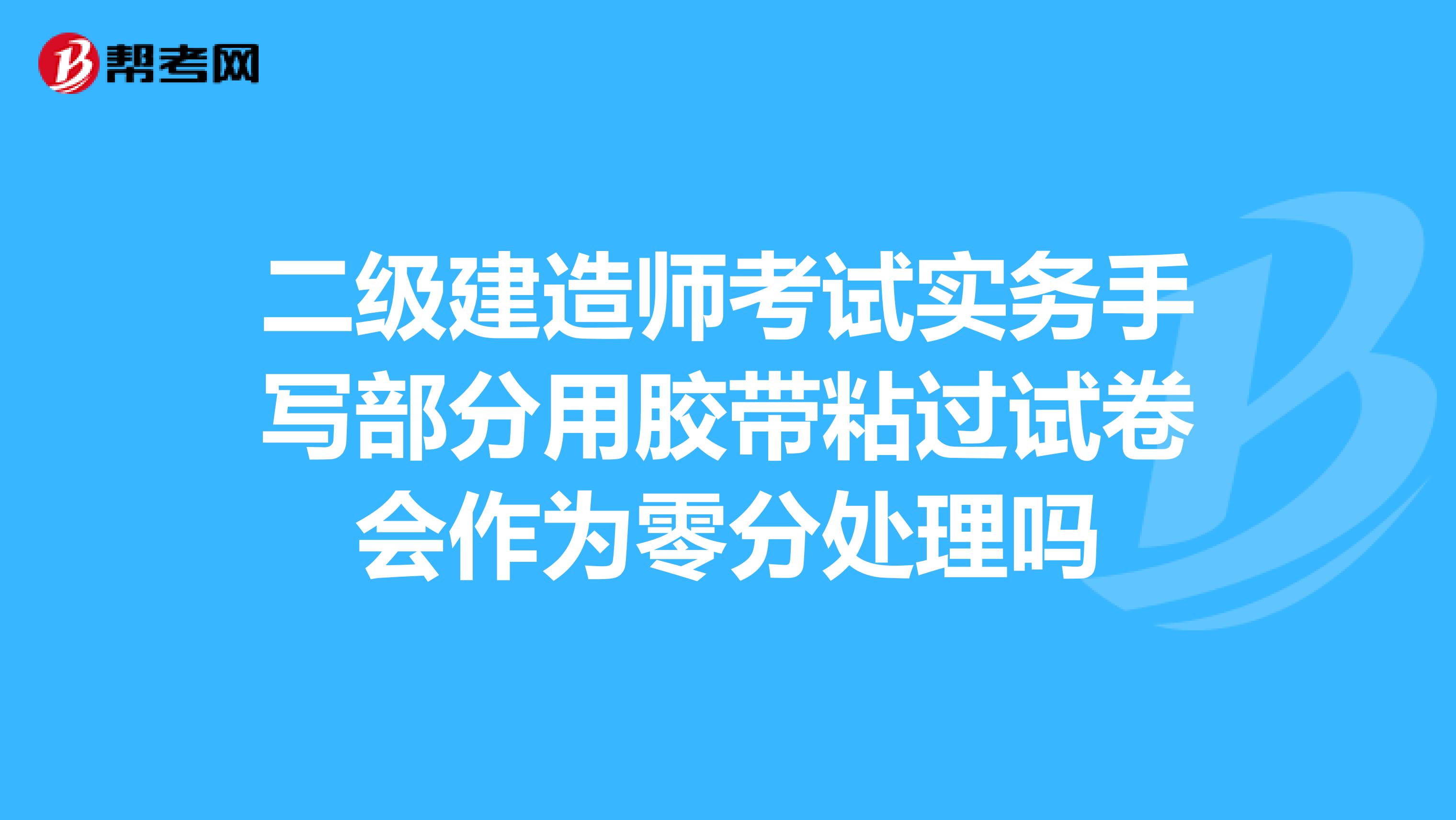 二级建造师考试实务手写部分用胶带粘过试卷会作为零分处理吗