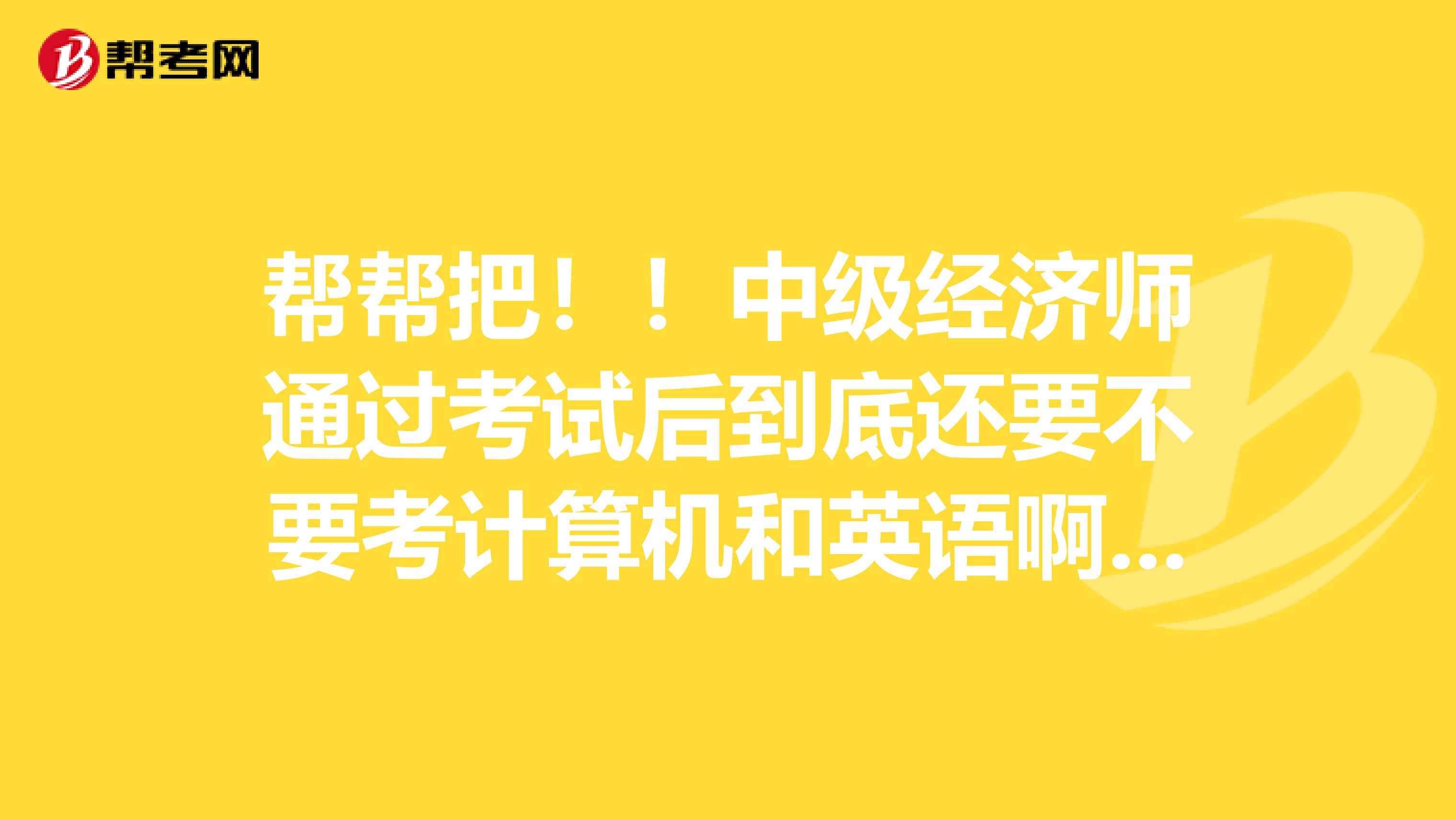 帮帮把！！中级经济师通过考试后到底还要不要考计算机和英语啊，我是山东临沂某一金融机构的，知道吗？？