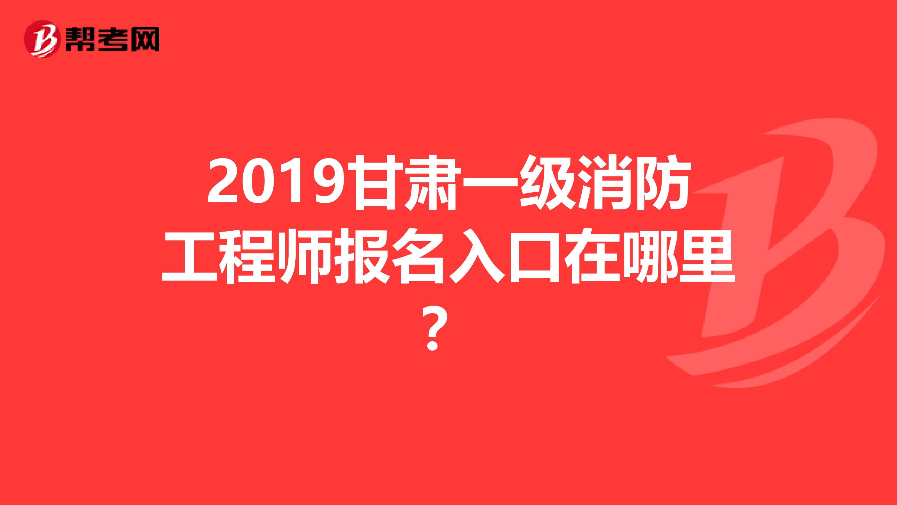 2019甘肃一级消防工程师报名入口在哪里?