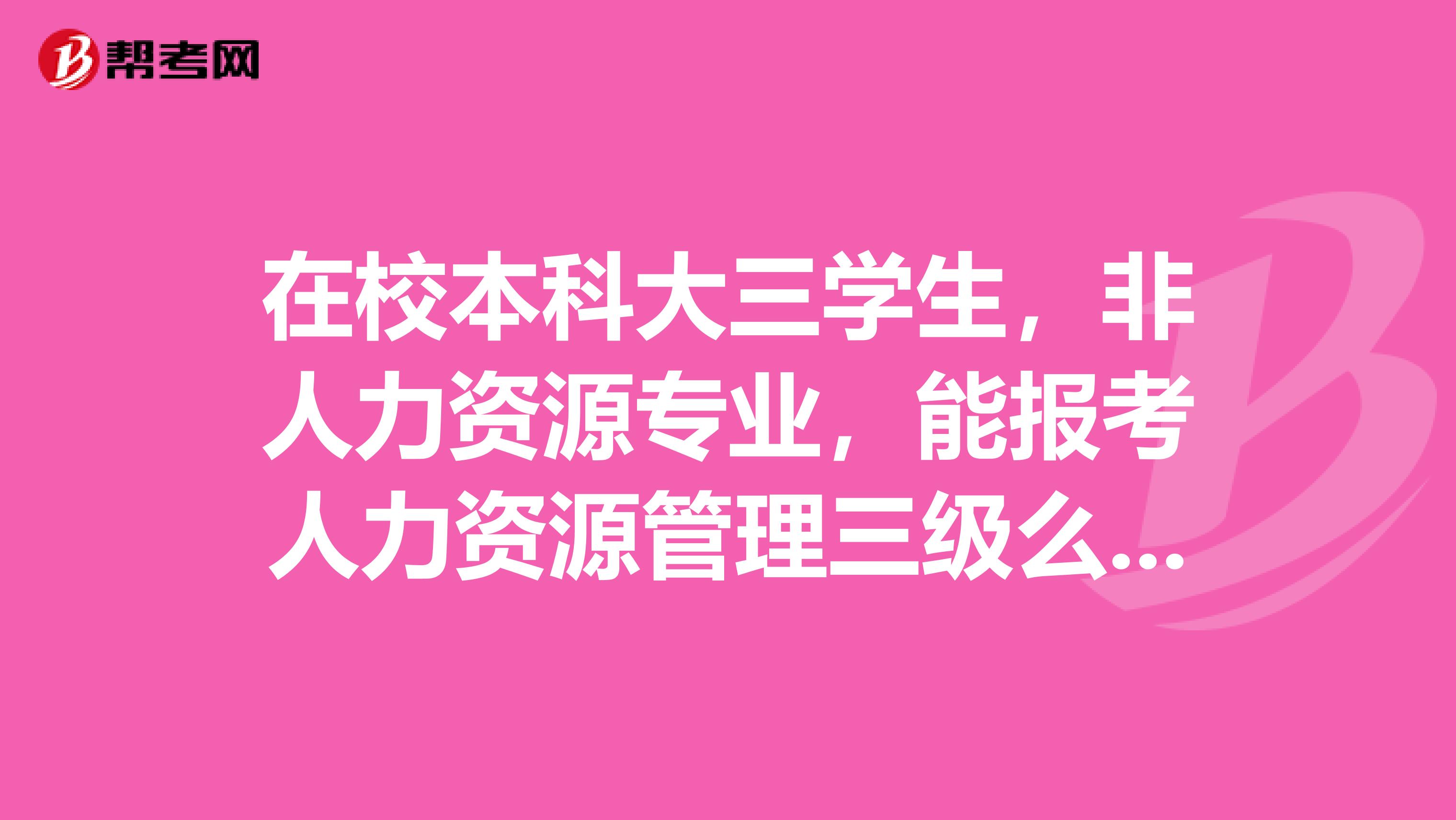 在校本科大三学生,非人力资源专业,能报考人力资源管理三级么?还是需要什么条件?