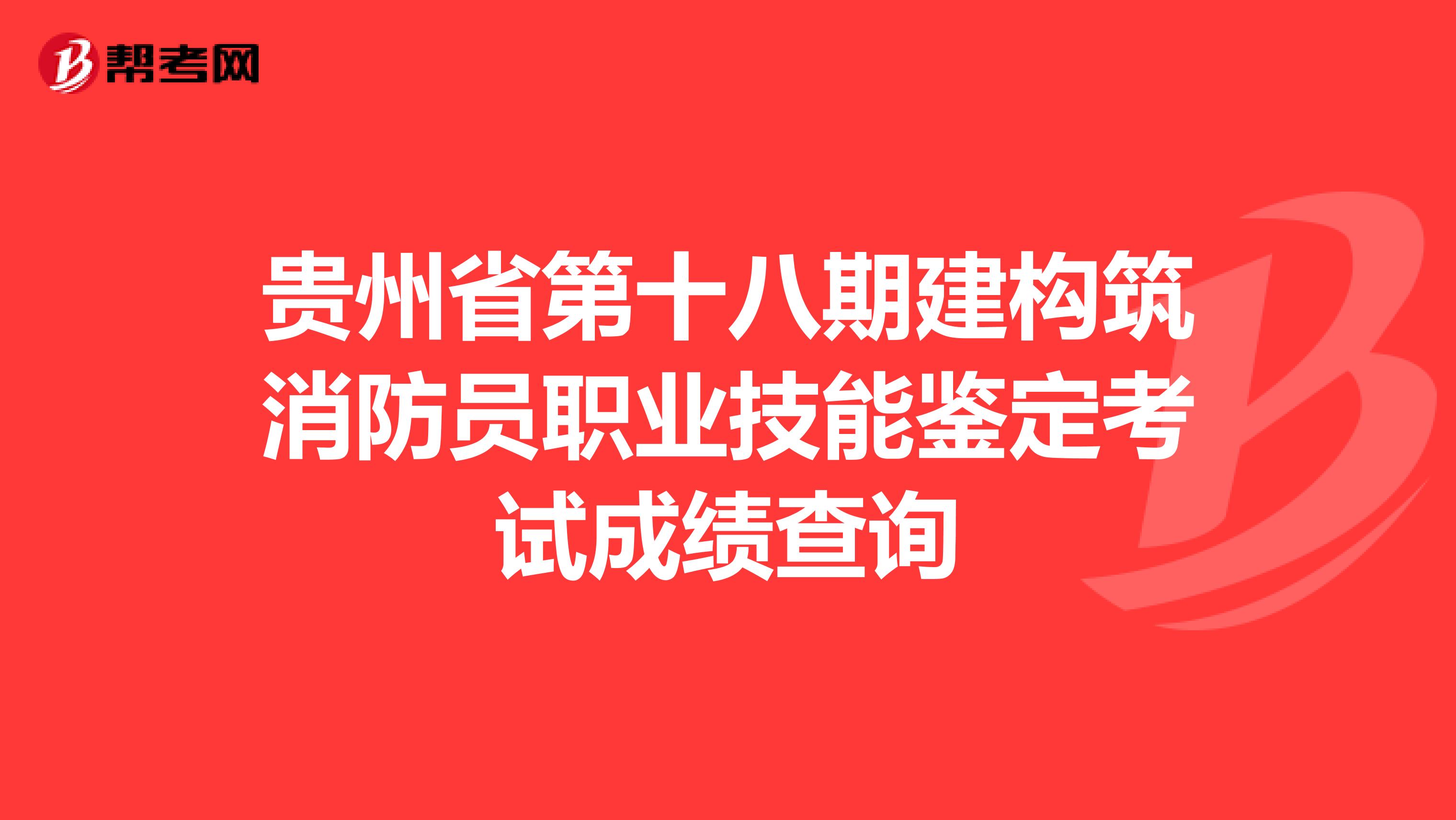 贵州省第十八期建构筑消防员职业技能鉴定考试成绩查询