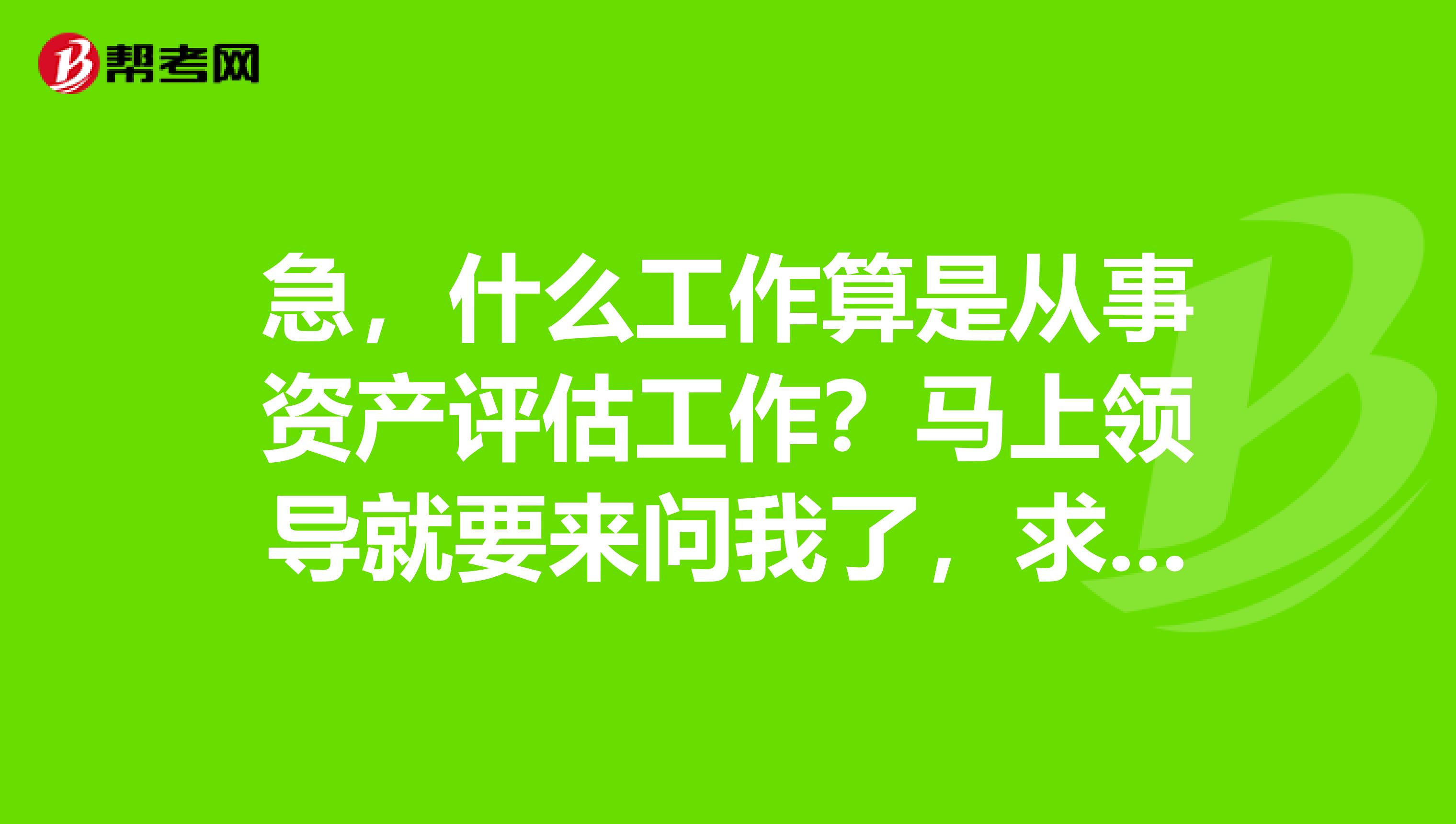 急,什么工作算是从事资产评估工作?马上领导就要来问我了,求专业回答~~