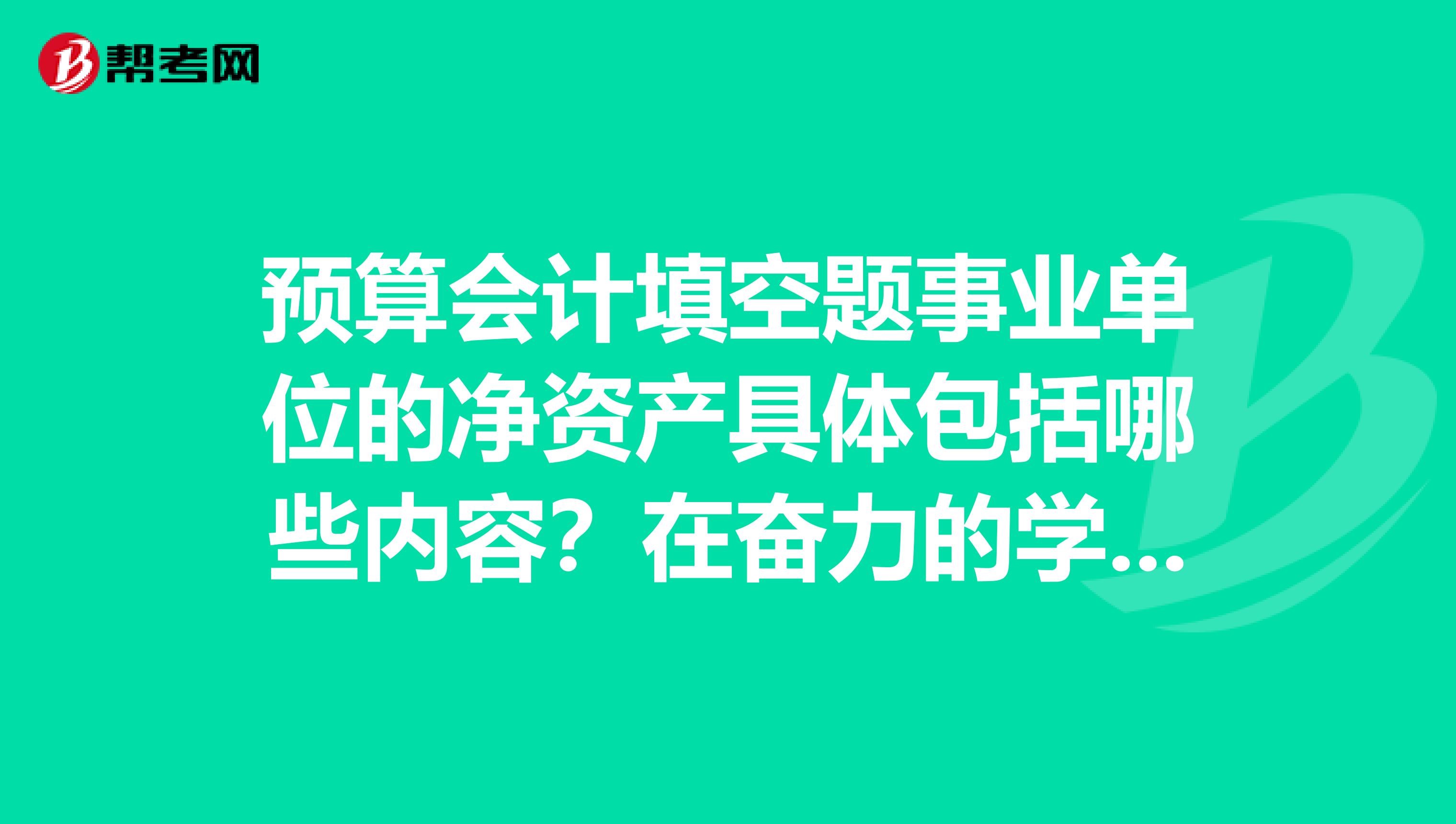 预算会计填空题事业单位的净资产具体包括哪些内容?在奋力的学习初级会计职称的考试知识,求帮忙