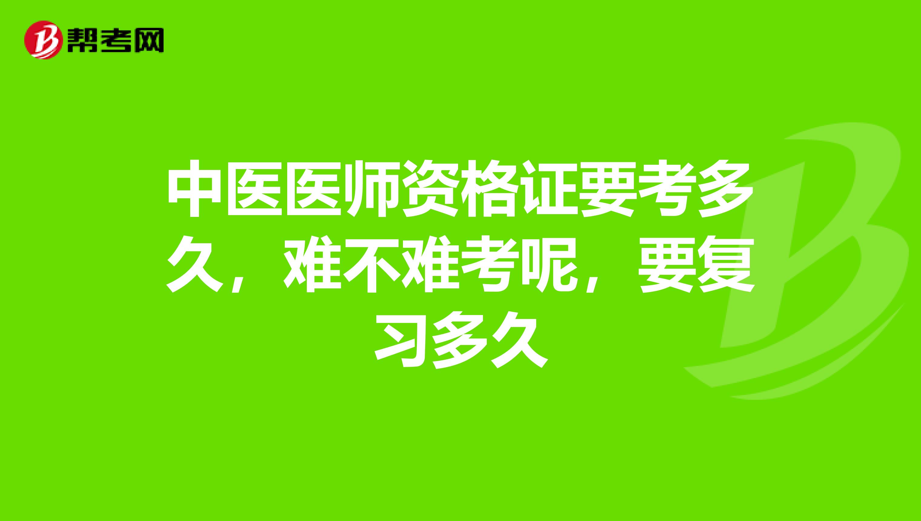 中医医师资格证要考多久,难不难考呢,要复习多久