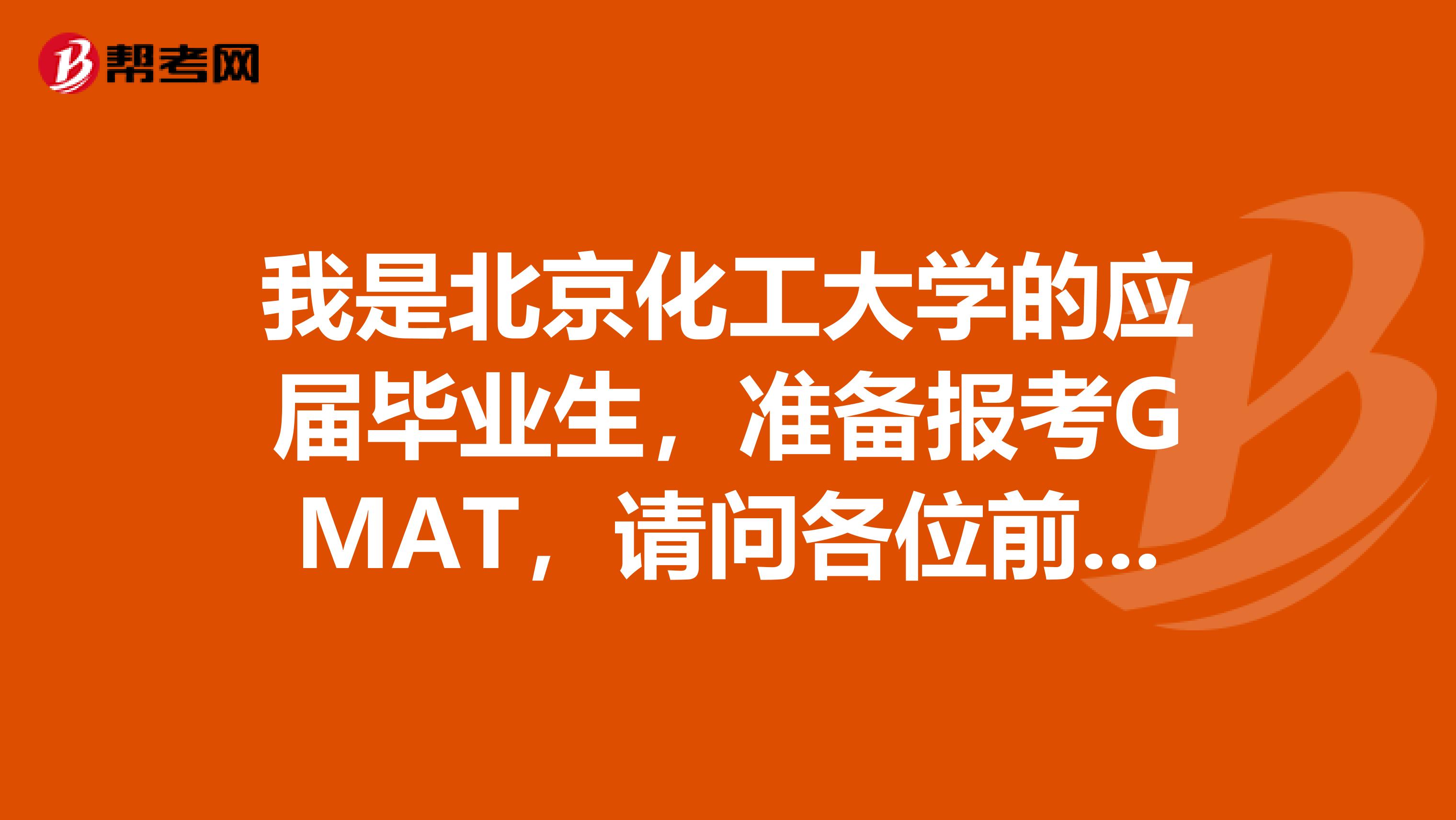 我是北京化工大學(xué)的應(yīng)屆畢業(yè)生，準(zhǔn)備報(bào)考GMAT，請(qǐng)問(wèn)各位前輩有什么好的建議嘛？