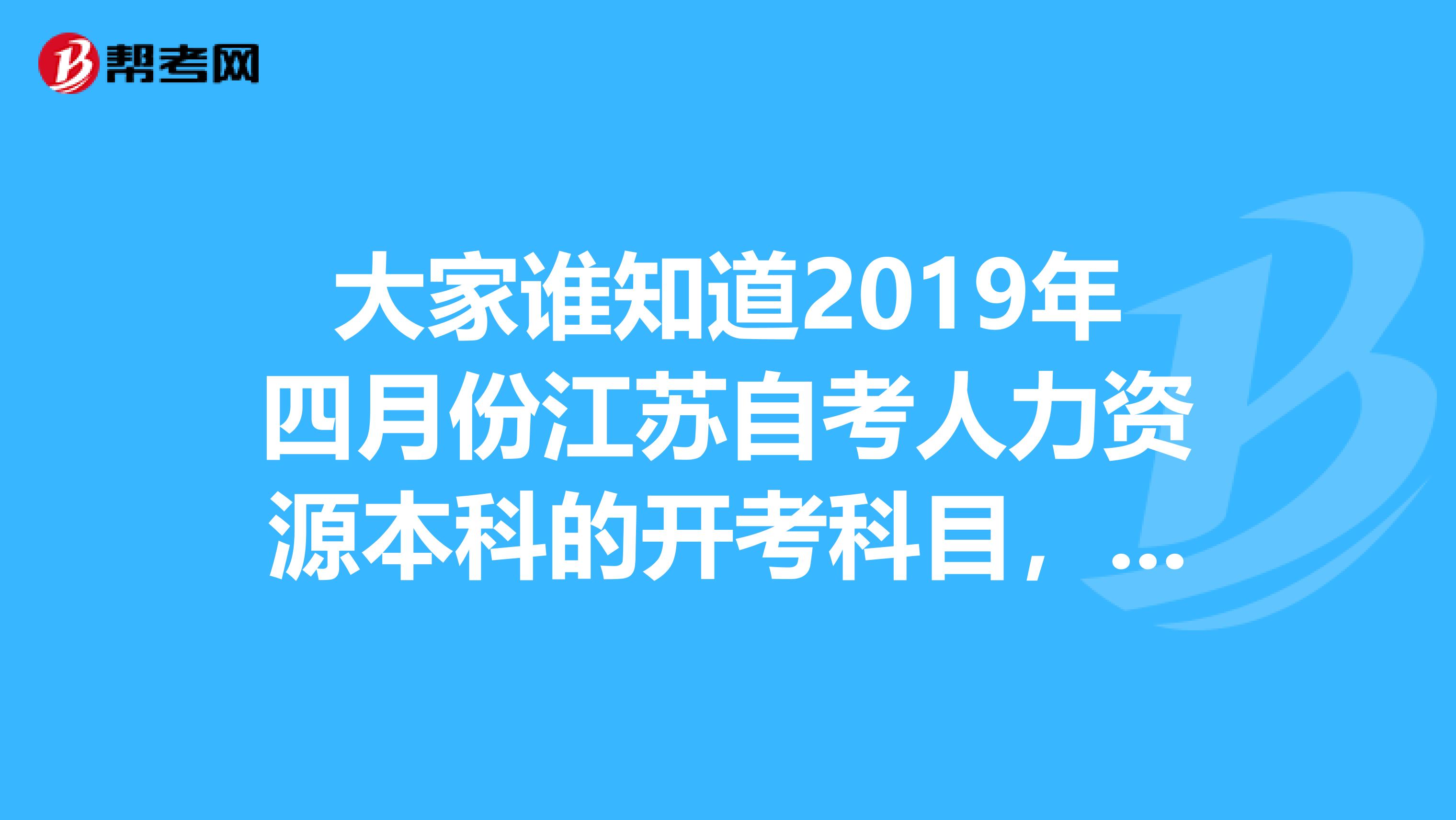 大家谁知道2019年四月份江苏自考人力资源本科的开考科目,需要准确的时间和科目