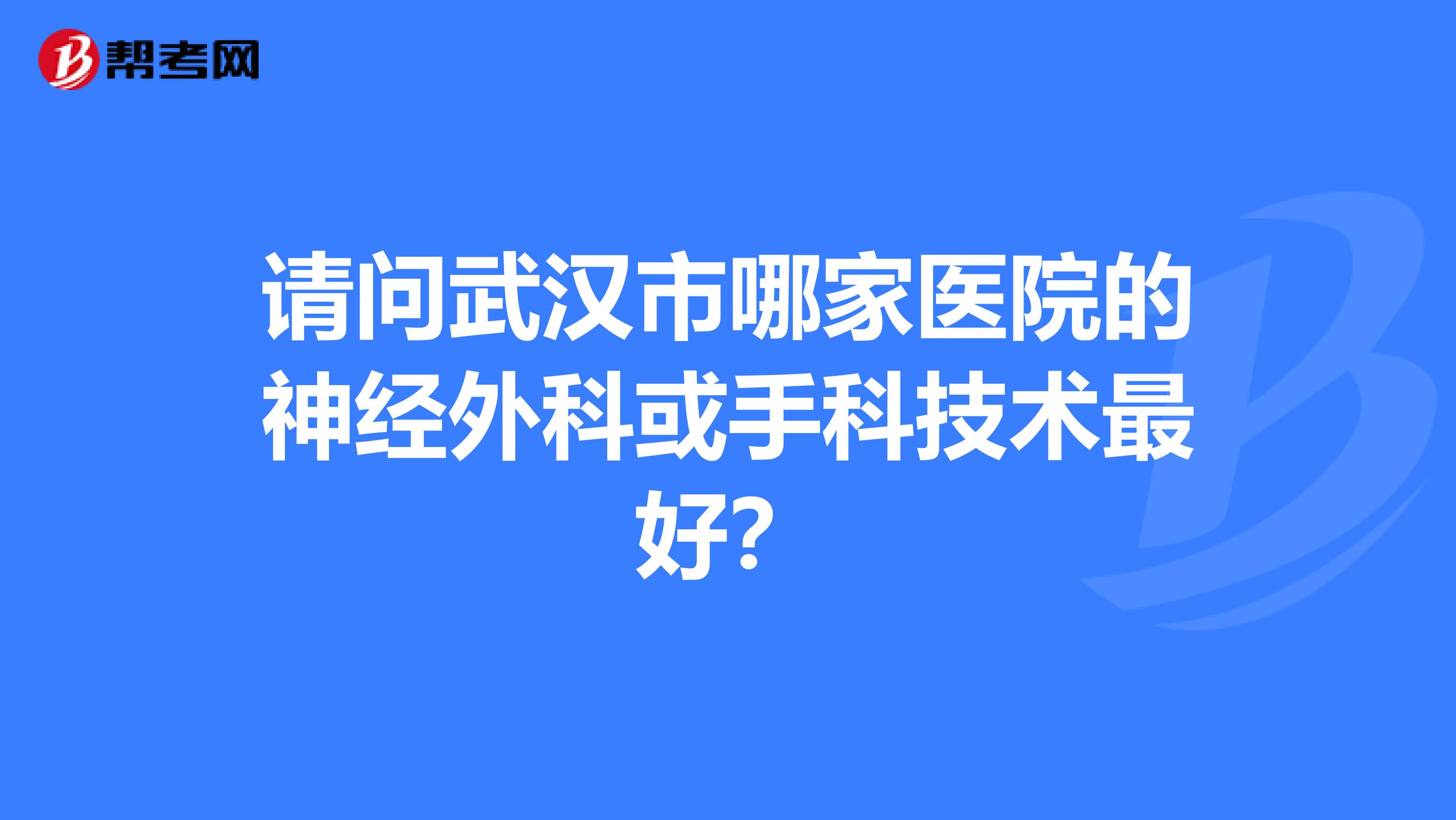 请问武汉市哪家医院的神经外科或手科技术最好?