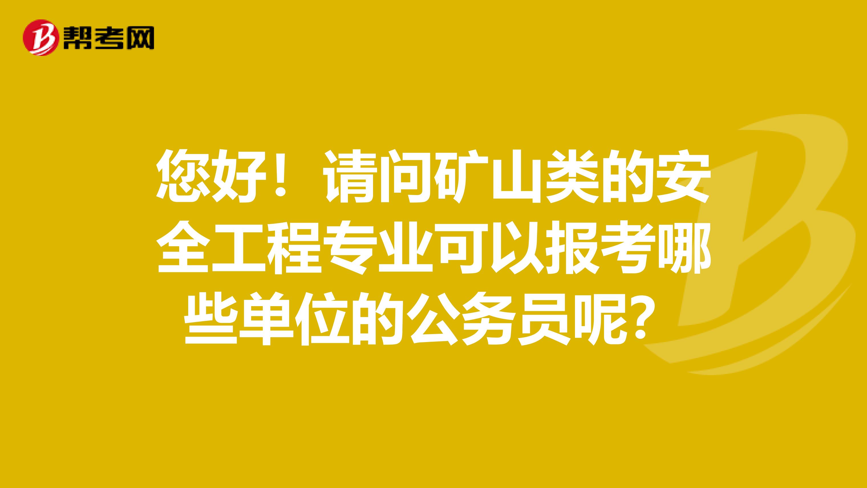 您好!请问矿山类的安全工程专业可以报考哪些单位的公务员呢?
