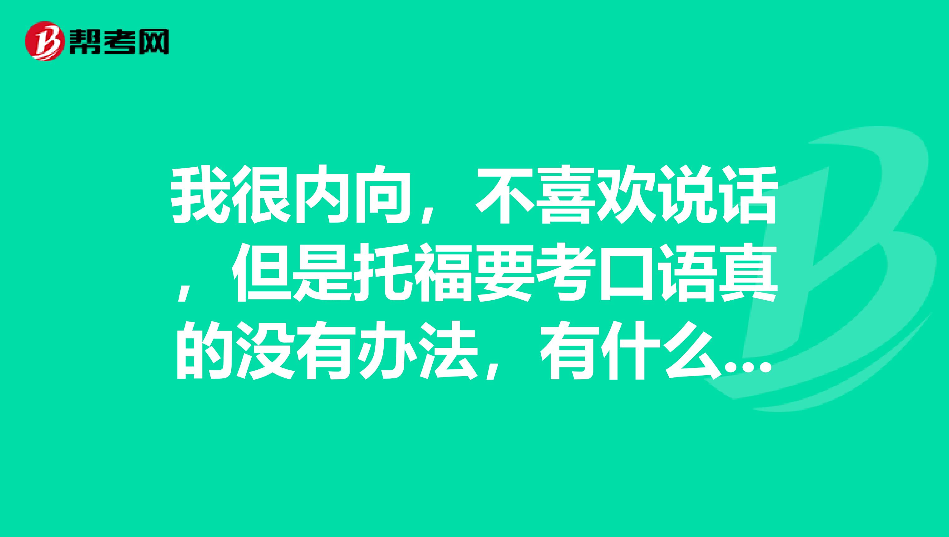 我很内向,不喜欢说话,但是托福要考口语真的没有办法,有什么提升口语的技巧吗?