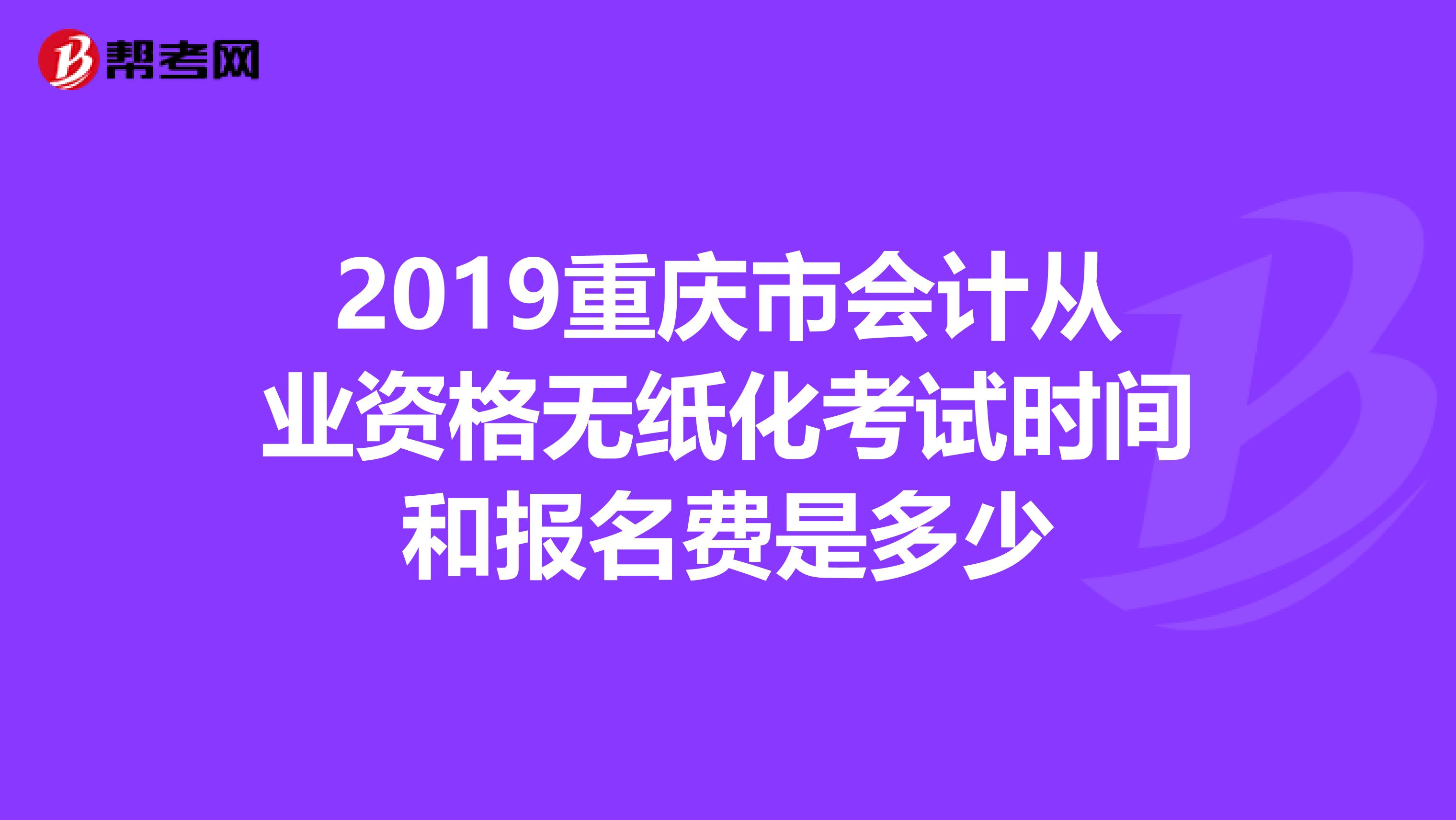 2019重庆市会计从业资格无纸化考试时间和报名费是多少