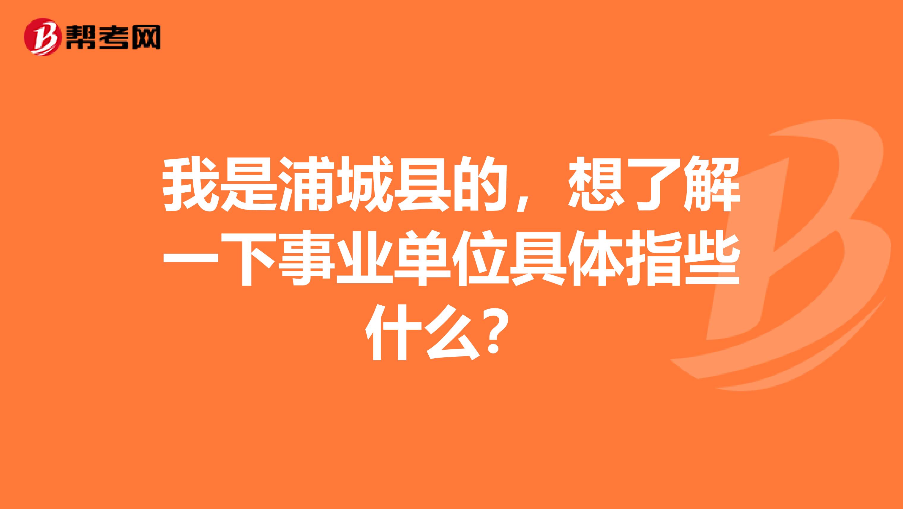 我是浦城县的，想了解一下事业单位具体指些什么？
