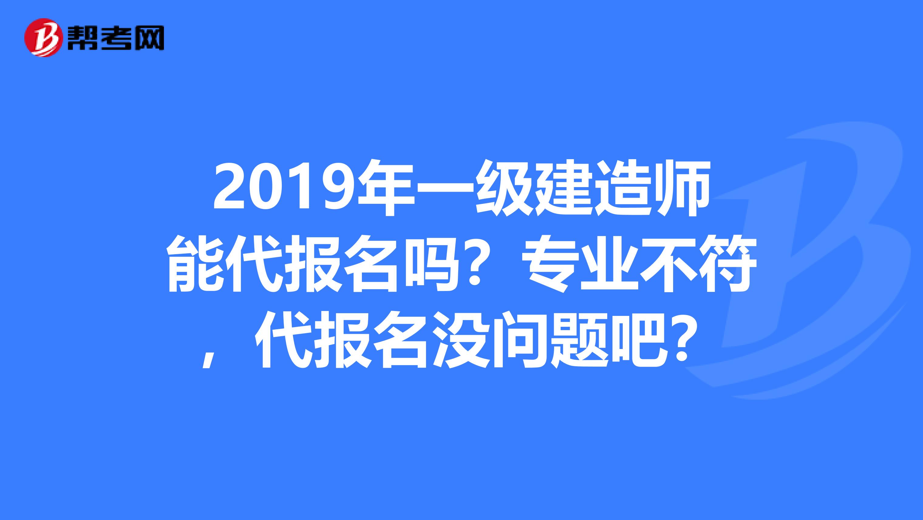 2019年一级建造师能代报名吗?专业不符,代报名没问题吧?