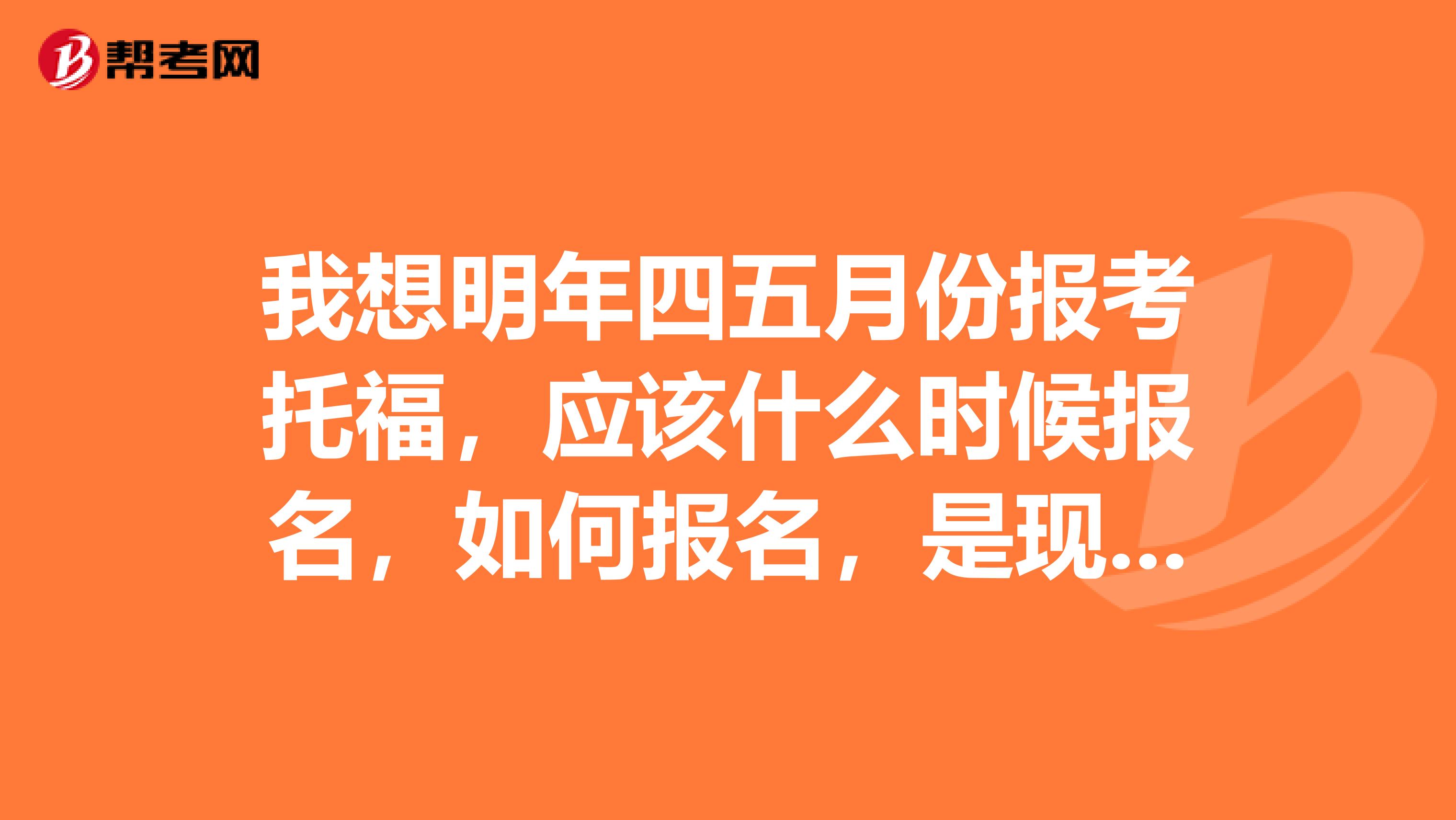 我想明年四五月份报考托福,应该什么时候报名,如何报名,是现在就要报吗