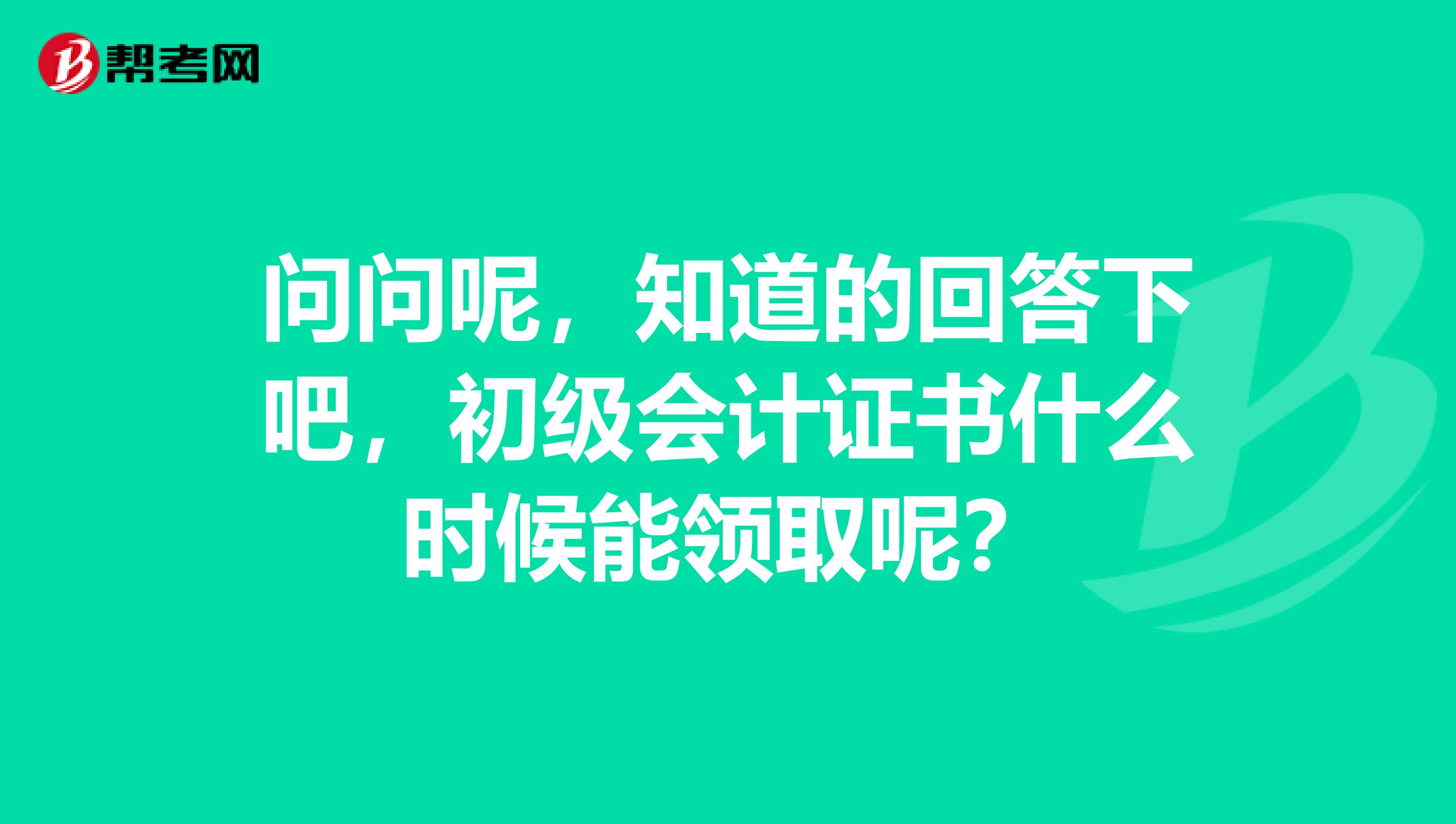 问问呢,知道的回答下吧,初级会计证书什么时候能领取呢?