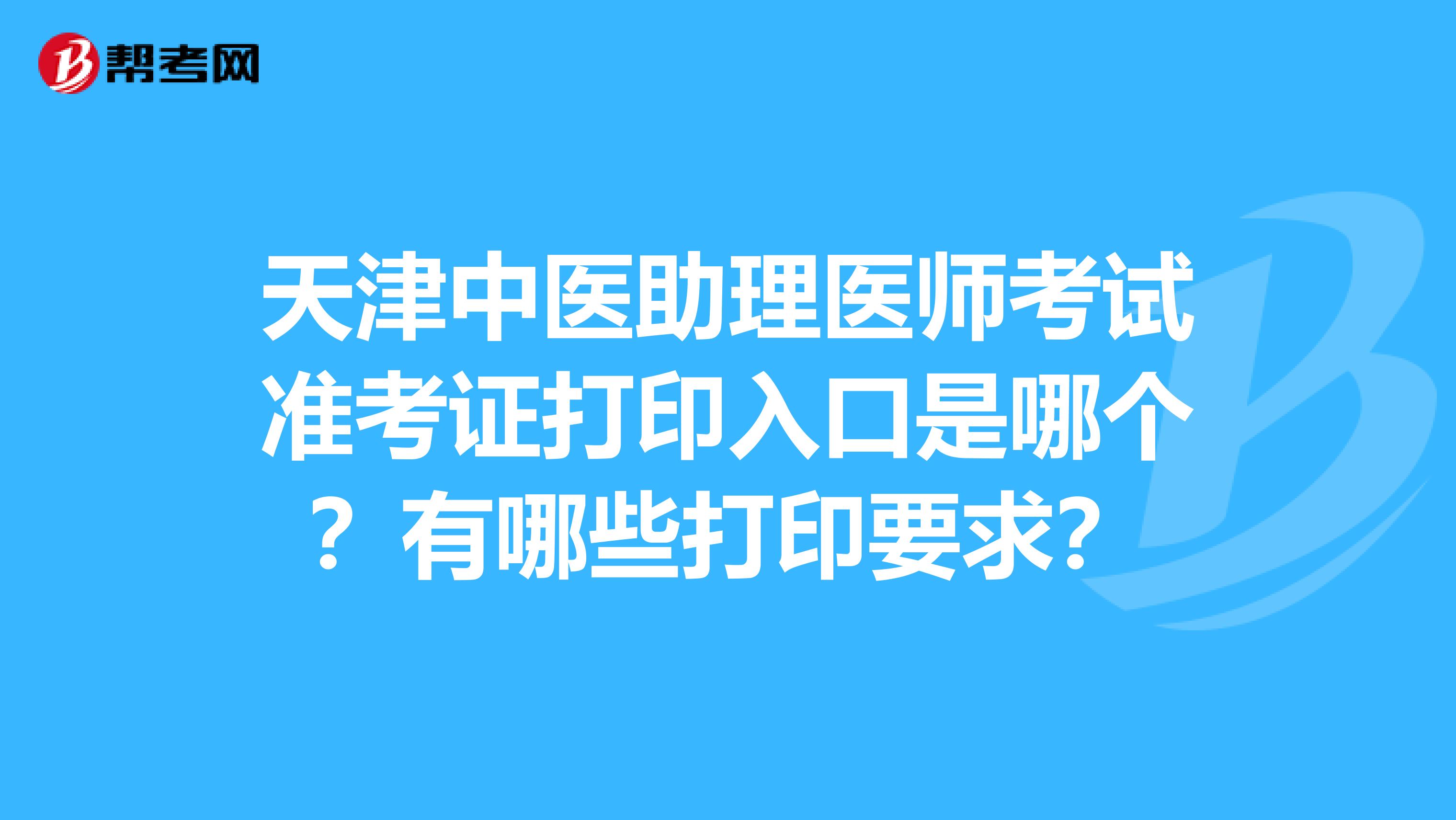 天津中医助理医师考试准考证打印入口是哪个？有哪些打印要求？