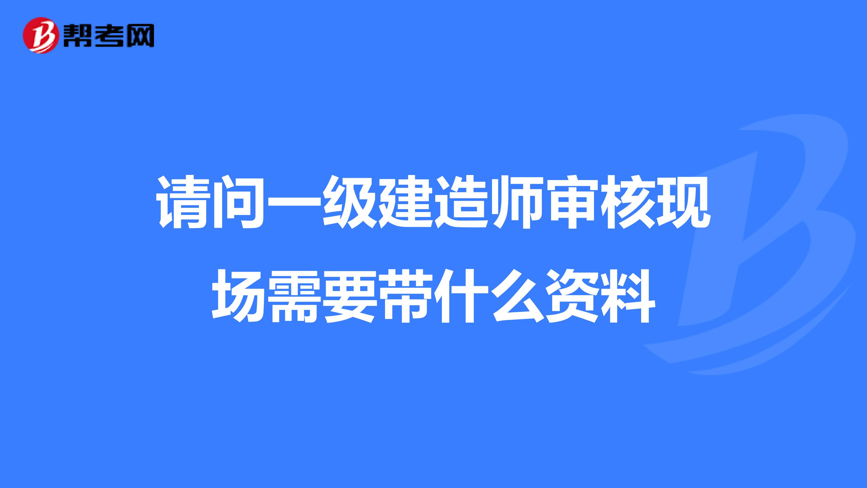 请问一级建造师审核现场需要带什么资料