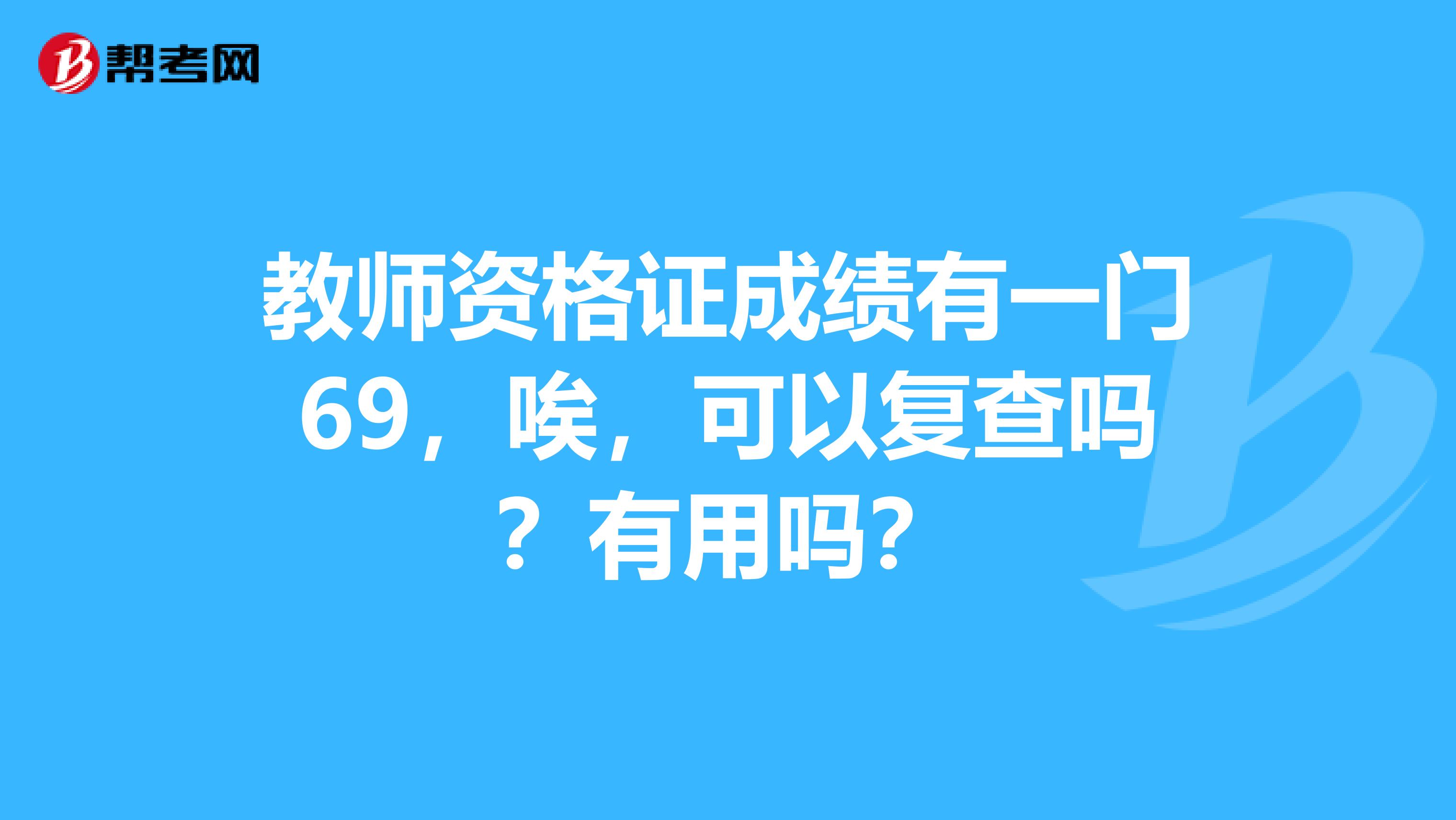 教师资格证成绩有一门69,唉,可以复查吗?有用吗?