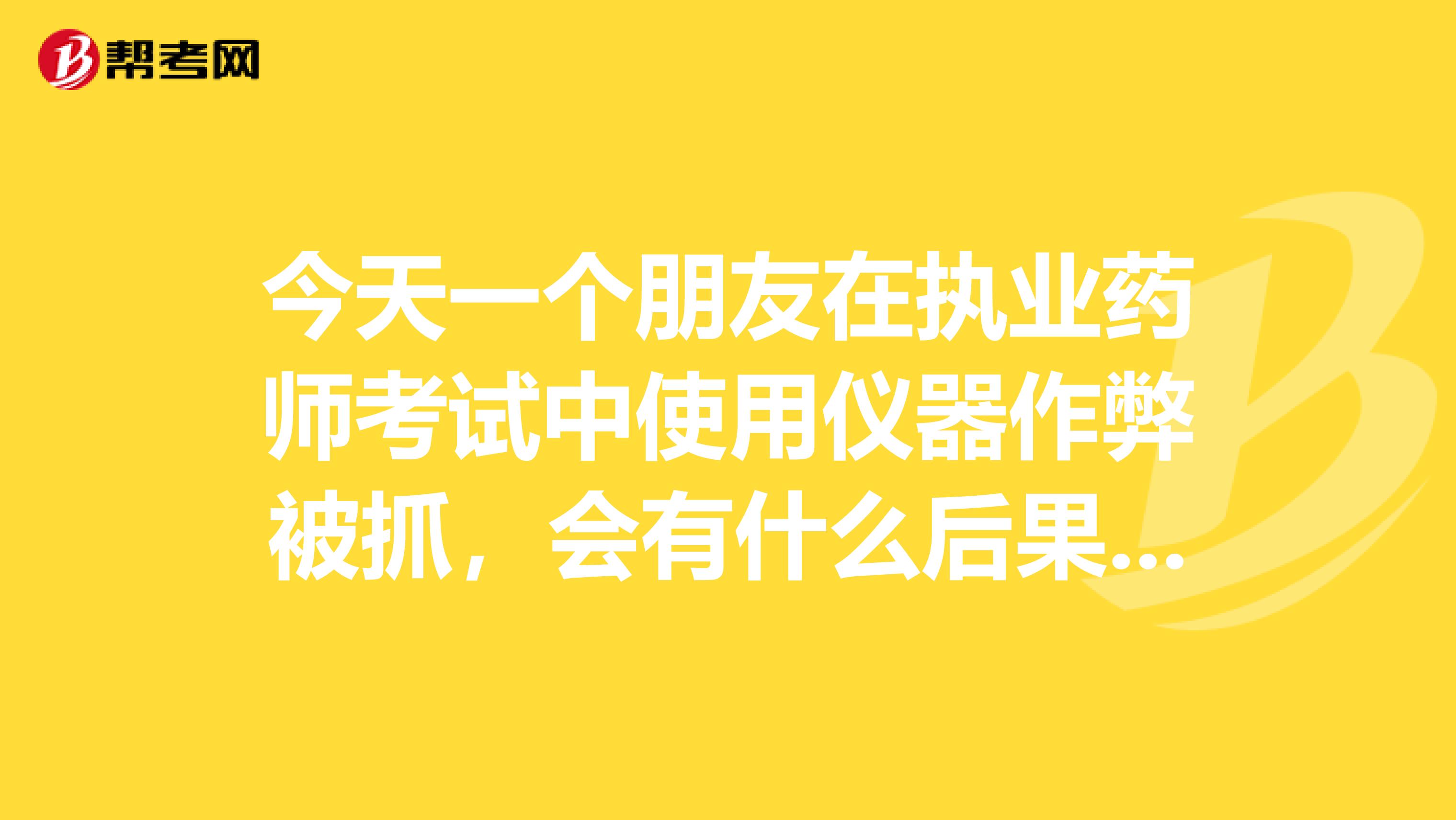 今天一个朋友在执业药师考试中使用仪器作弊被抓，会有什么后果？还能继续考吗？