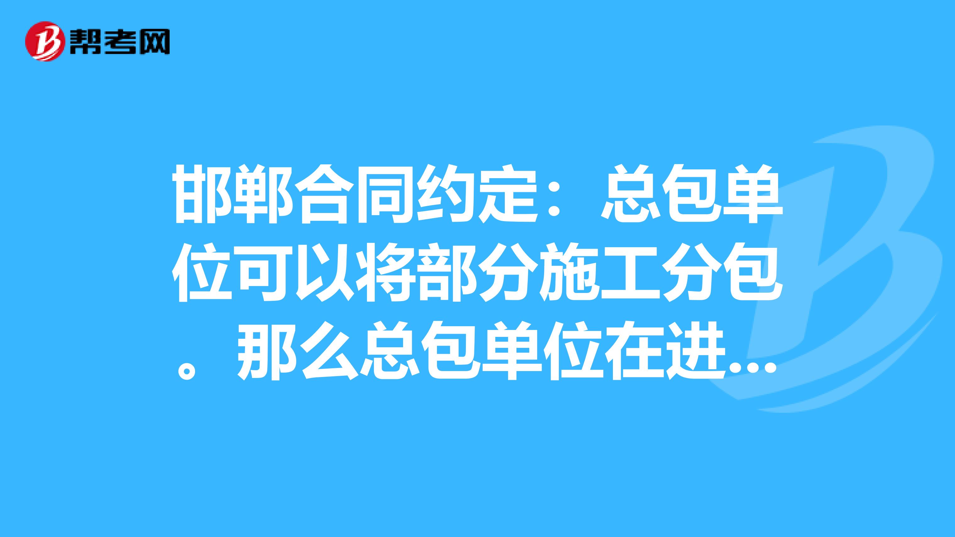 邯郸合同约定：总包单位可以将部分施工分包。那么总包单位在进行分包时，还需要业主同意吗？