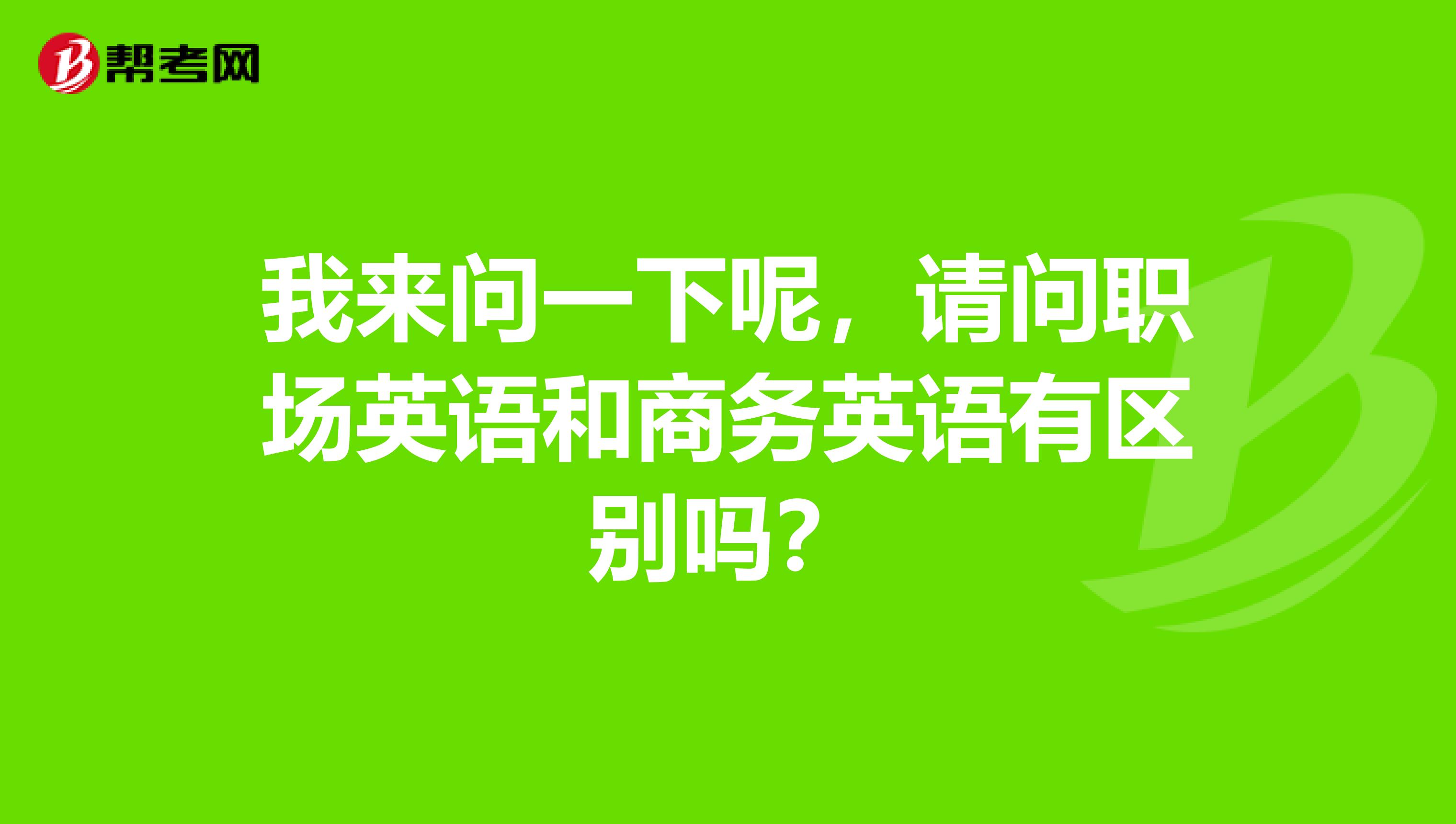 我来问一下呢，请问职场英语和商务英语有区别吗？