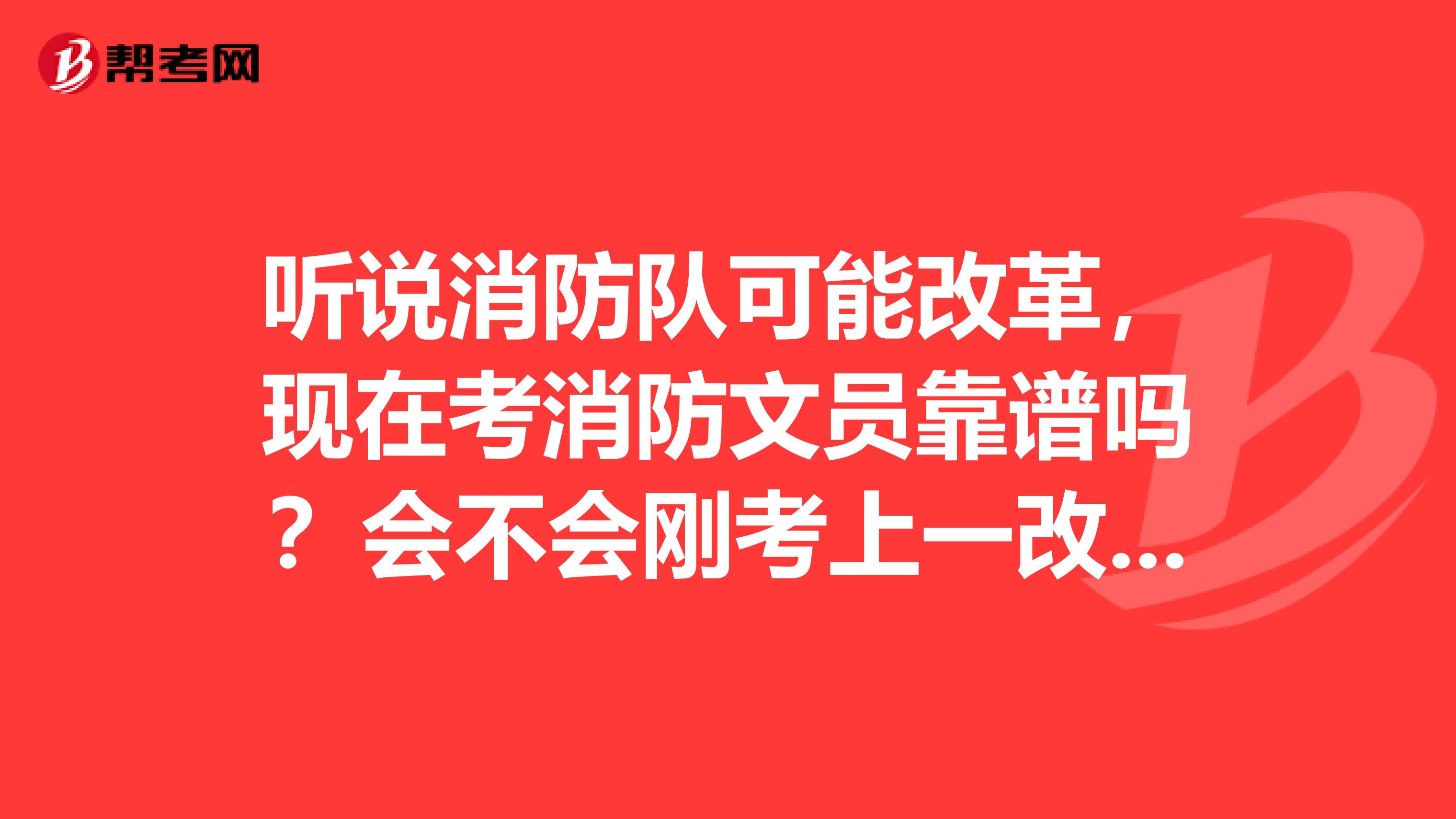 听说消防队可能改革，现在考消防文员靠谱吗？会不会刚考上一改革就被裁掉？