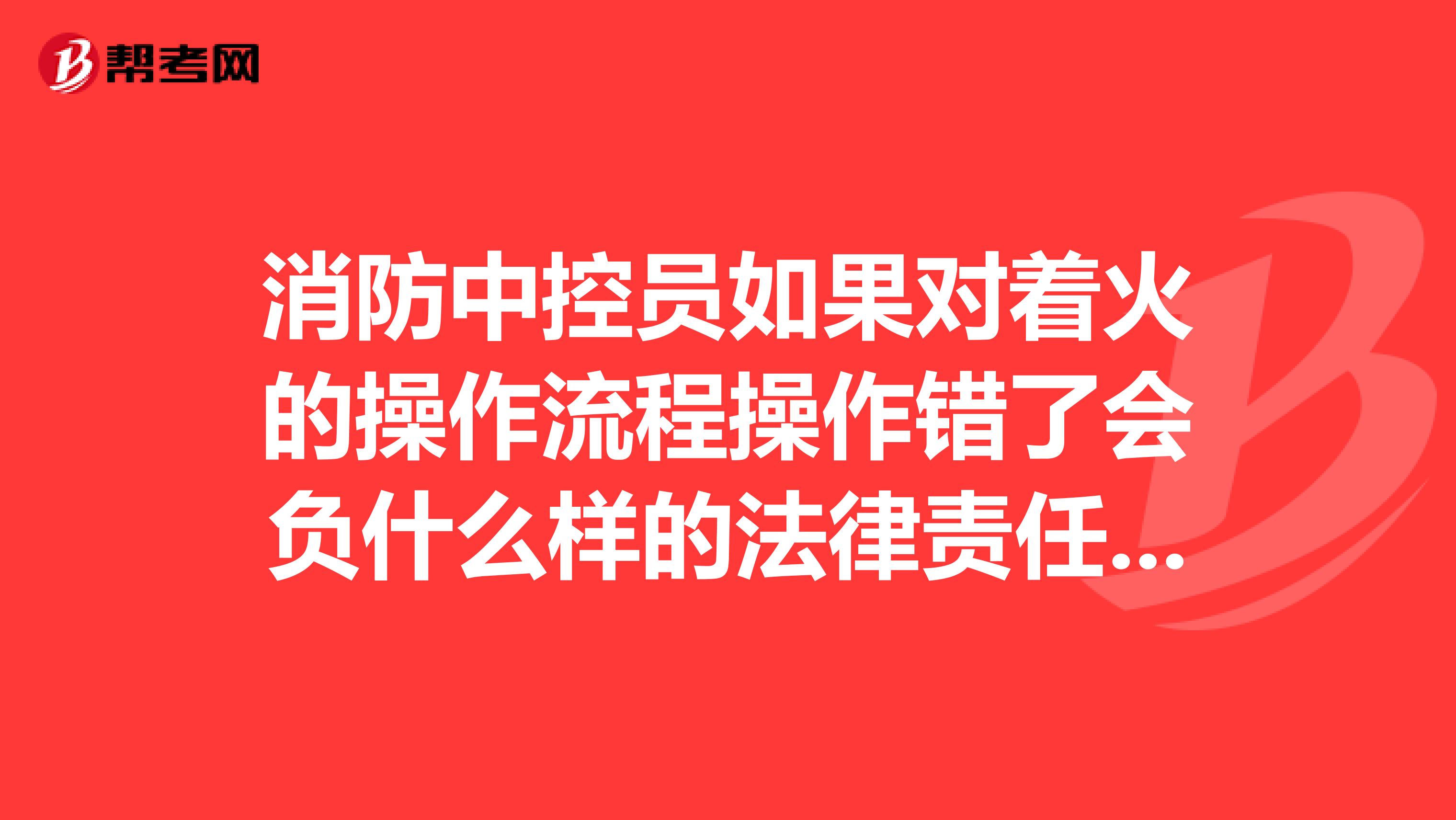 消防中控员如果对着火的操作流程操作错了会负什么样的法律责任会不会冻结本人的银行账户