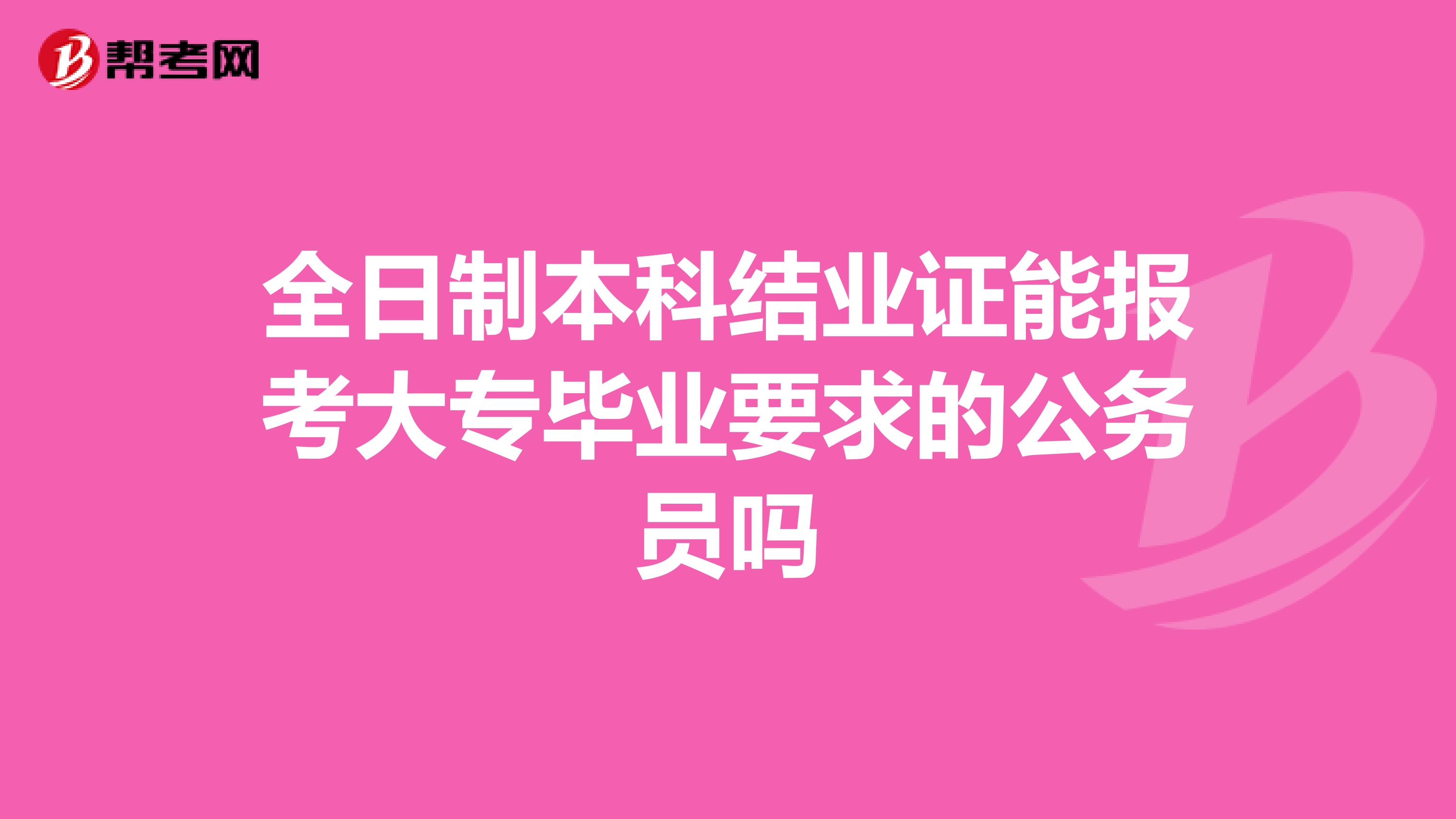 全日制本科结业证能报考大专毕业要求的公务员吗