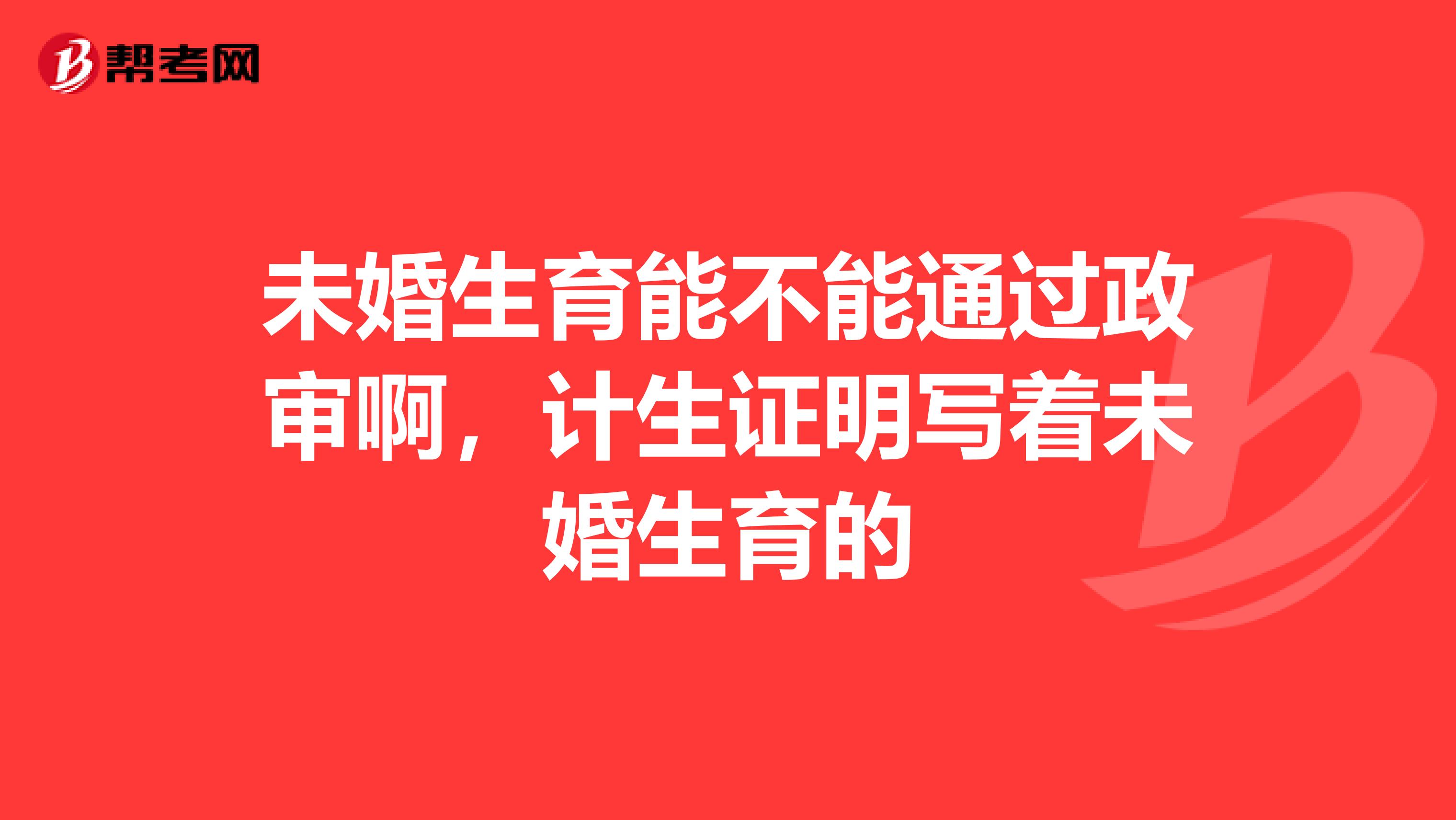 未婚生育能不能通过政审啊，计生证明写着未婚生育的