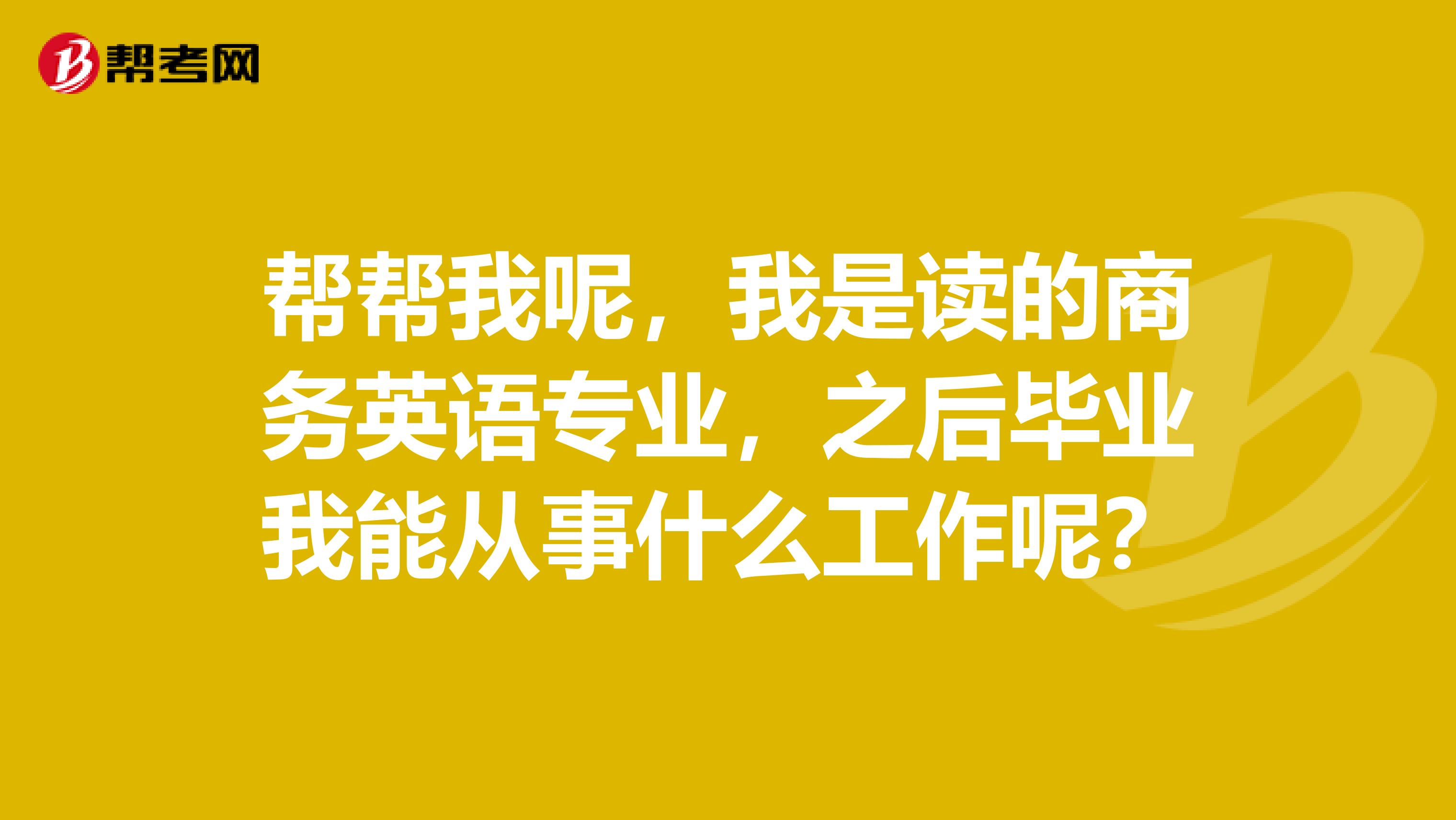 帮帮我呢,我是读的商务英语专业,之后毕业我能从事什么工作呢?