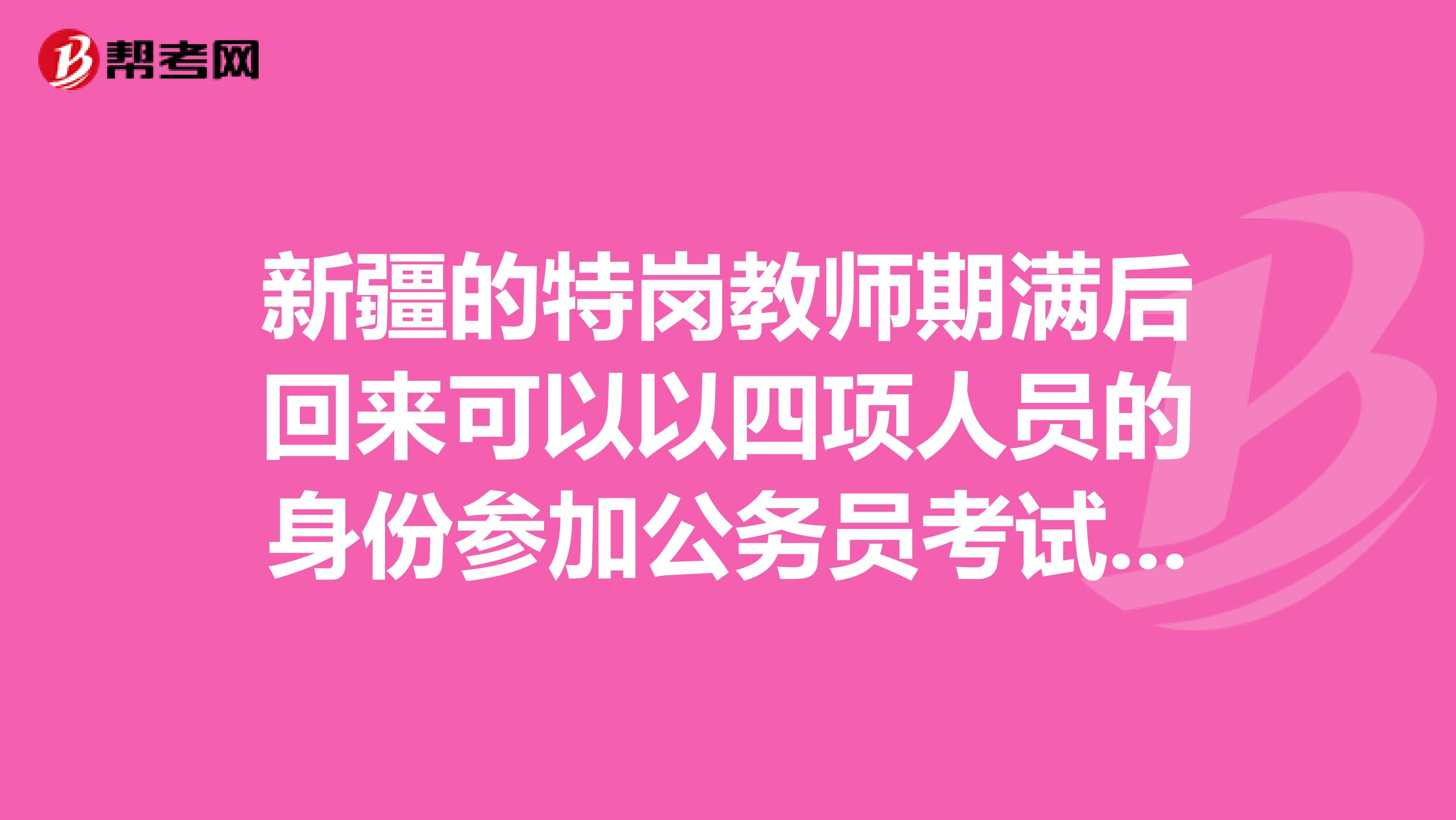 新疆的特岗教师期满后回来可以以四项人员的身份参加公务员考试吗?