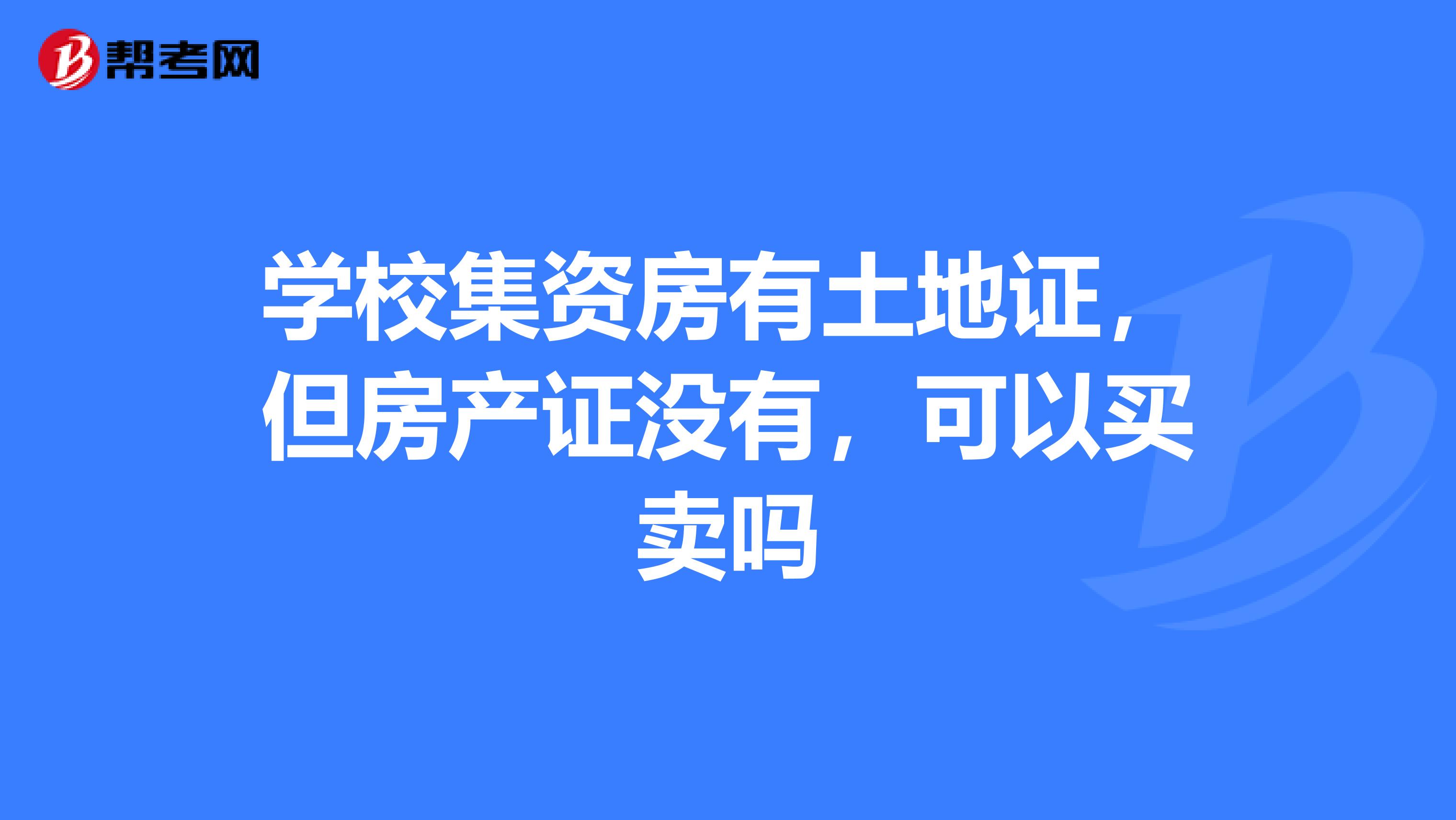 学校集资房有土地证,但房产证没有,可以买卖吗