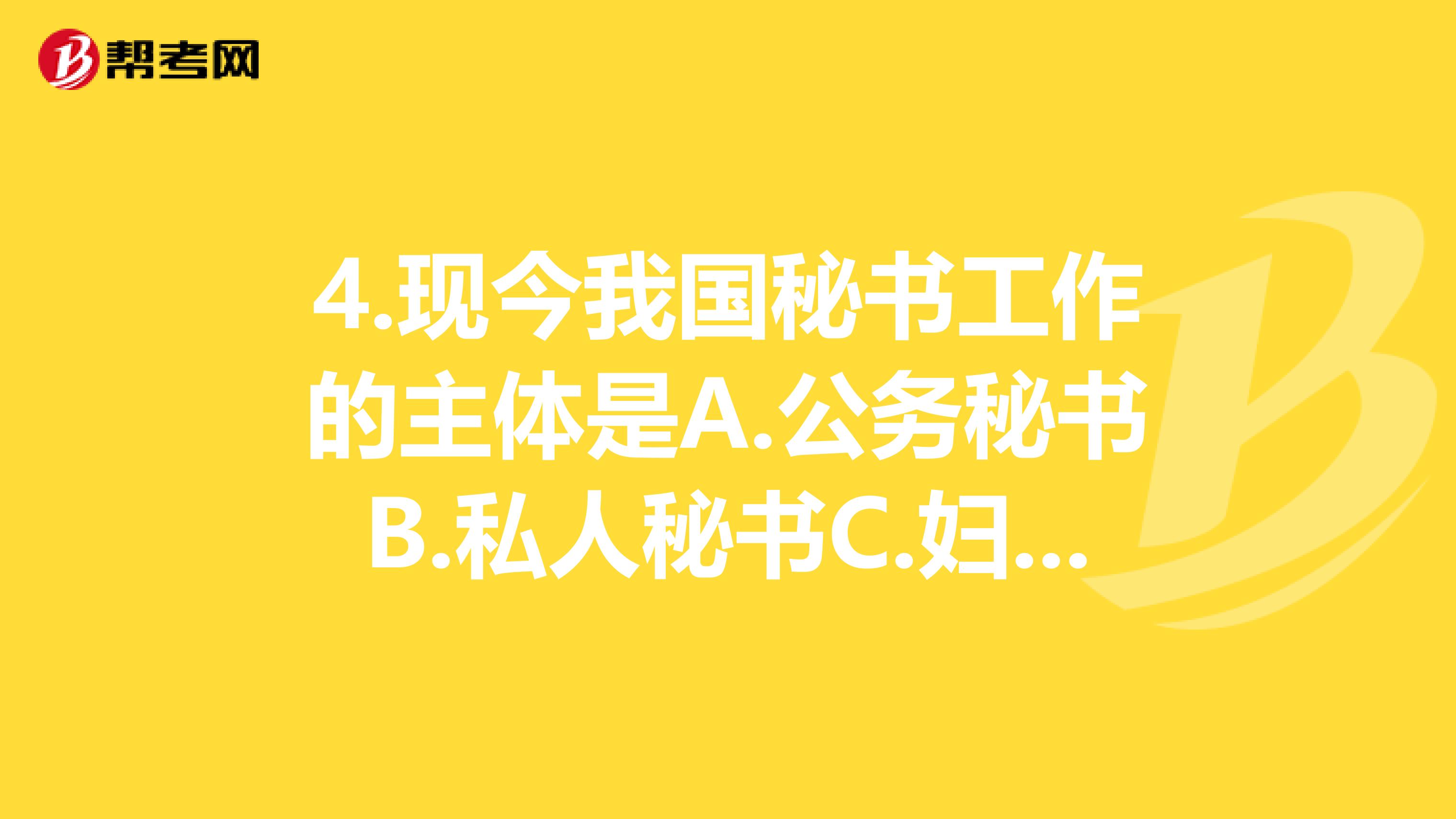 4.现今我国秘书工作的主体是A.公务秘书B.私人秘书C.妇女秘书D.民间秘书
