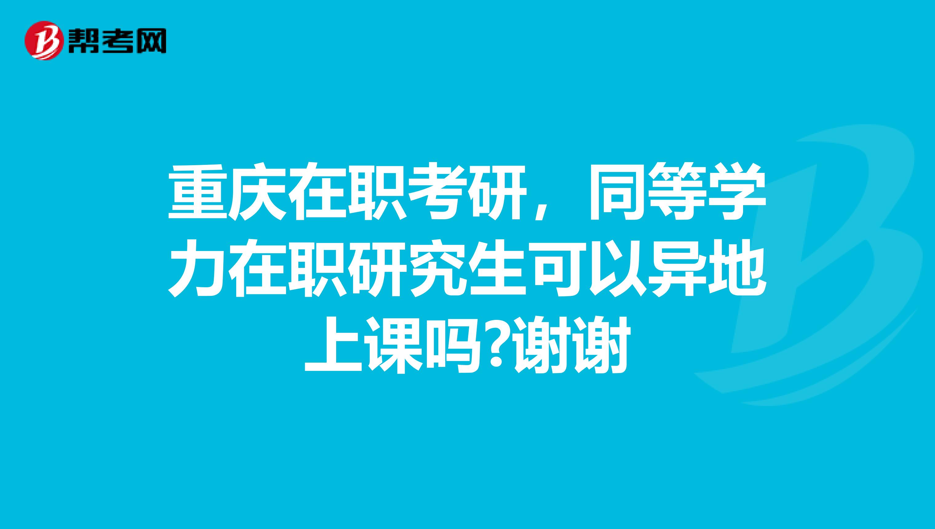 重庆在职考研,同等学力在职研究生可以异地上课吗?谢谢