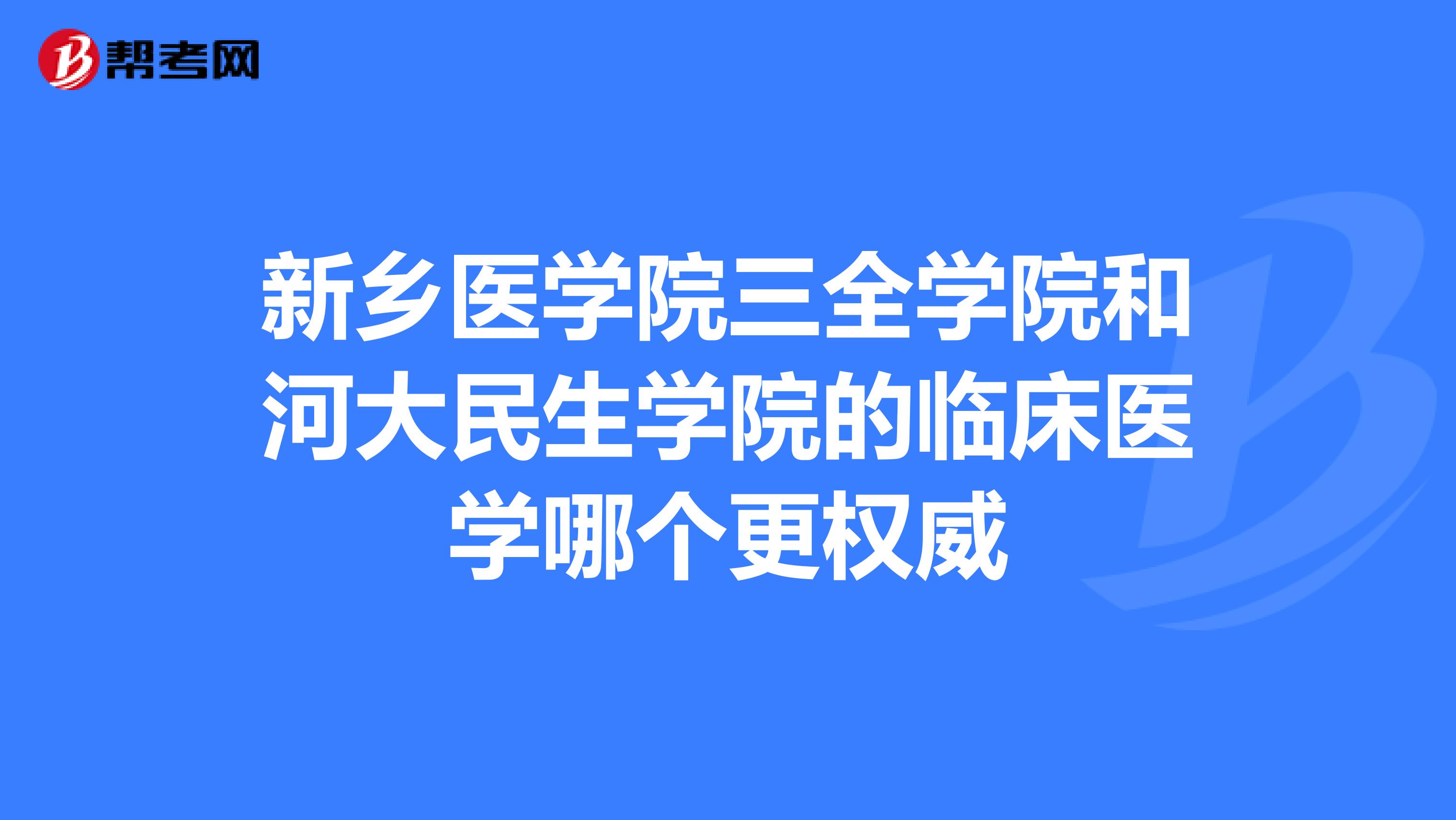 新乡医学院三全学院和河大民生学院的临床医学哪个更权威