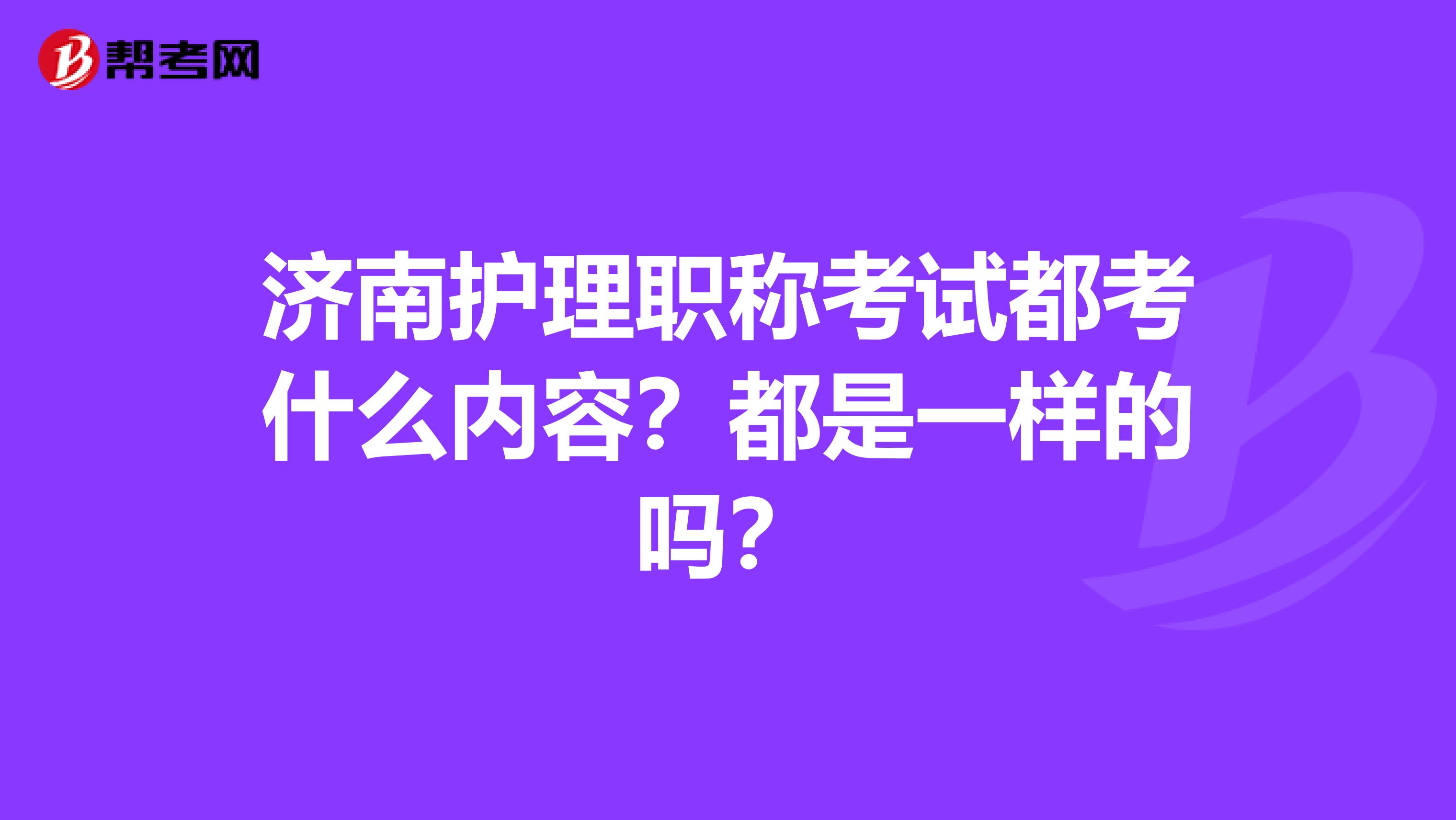 济南护理职称考试都考什么内容？都是一样的吗？