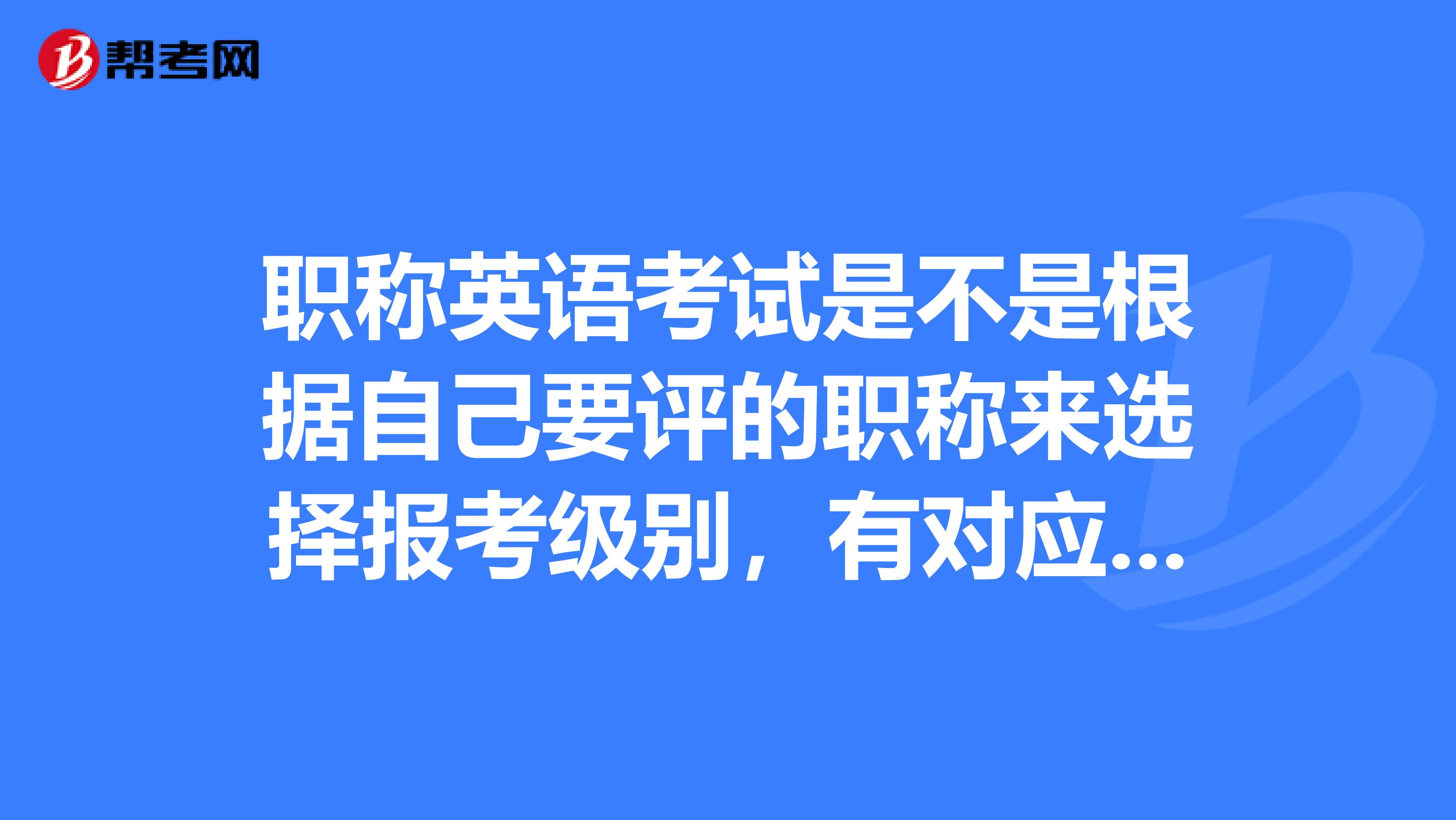 职称英语考试是不是根据自己要评的职称来选择报考级别，有对应的？
