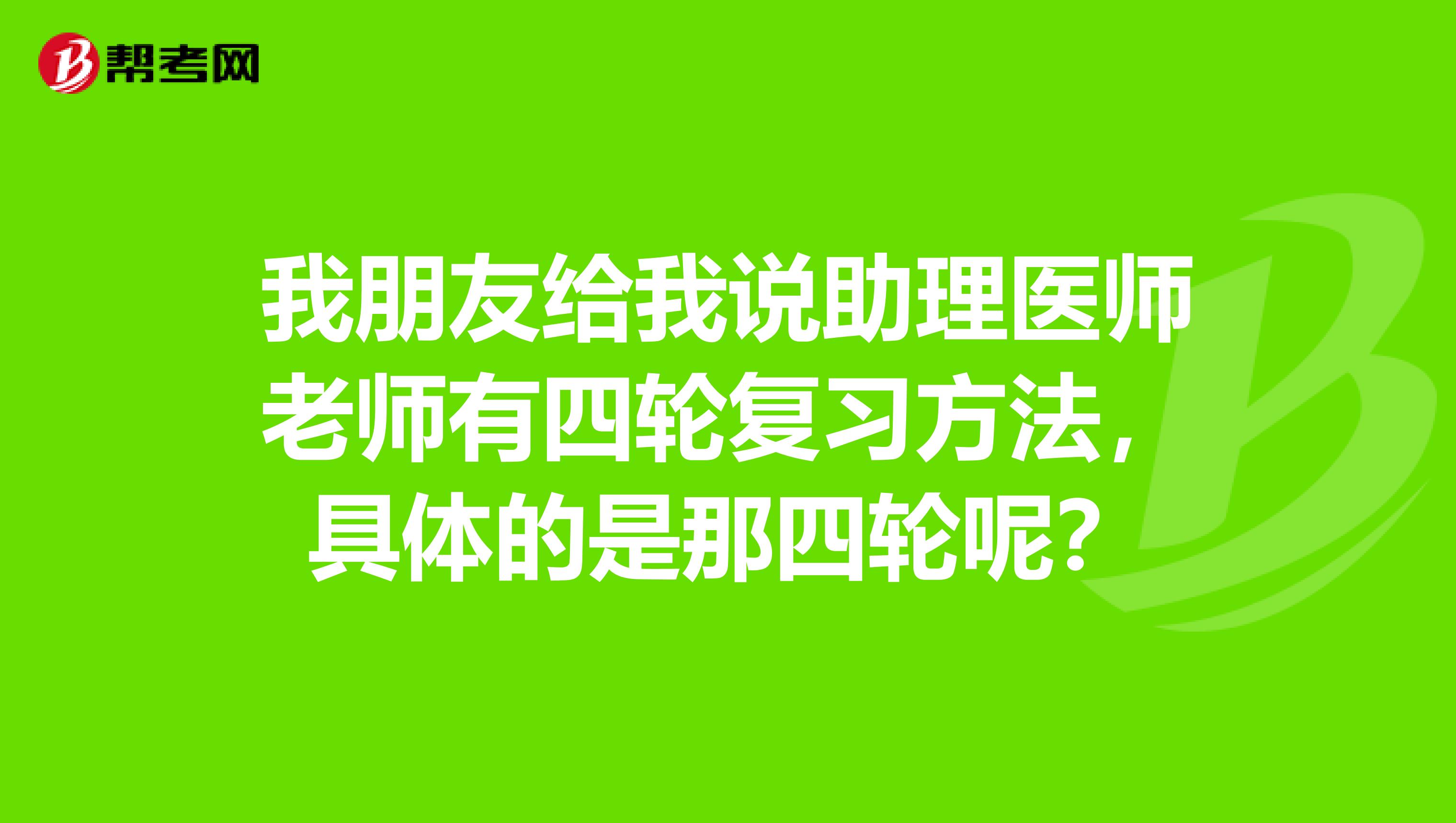 我朋友給我說助理醫(yī)師老師有四輪復(fù)習(xí)方法，具體的是那四輪呢？