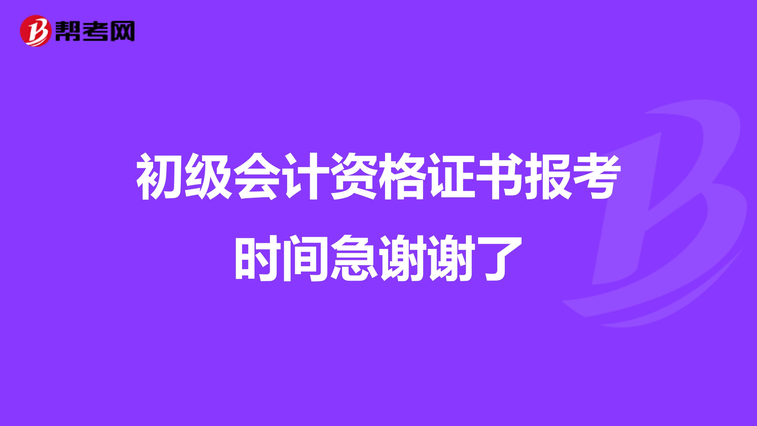 初級會計資格證書報考時間急謝謝了