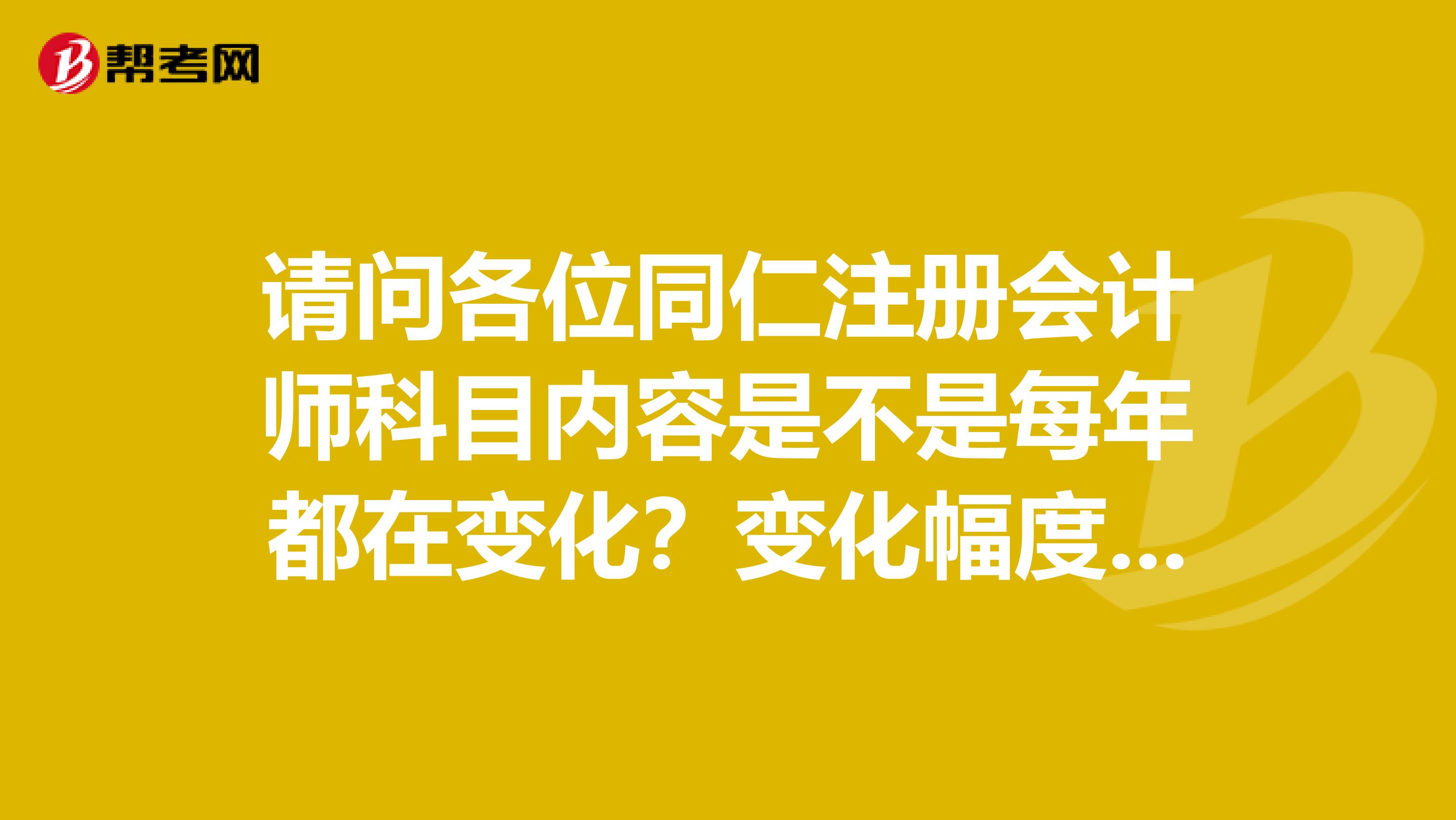 請問各位同仁注冊會計(jì)師科目內(nèi)容是不是每年都在變化？變化幅度大嗎？如果有變化哪幾門經(jīng)常變化大些