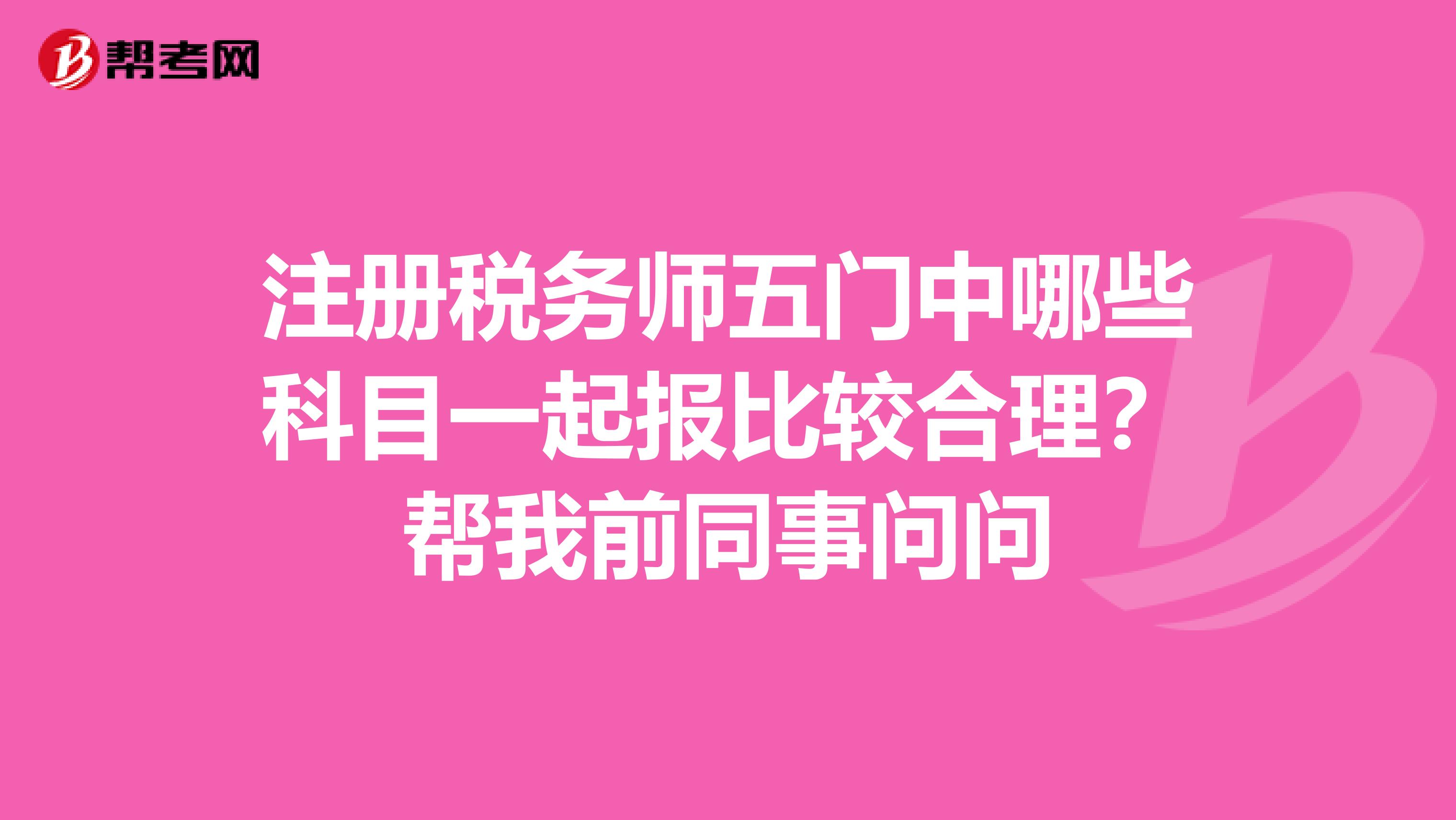 注冊(cè)稅務(wù)師五門中哪些科目一起報(bào)比較合理？幫我前同事問問